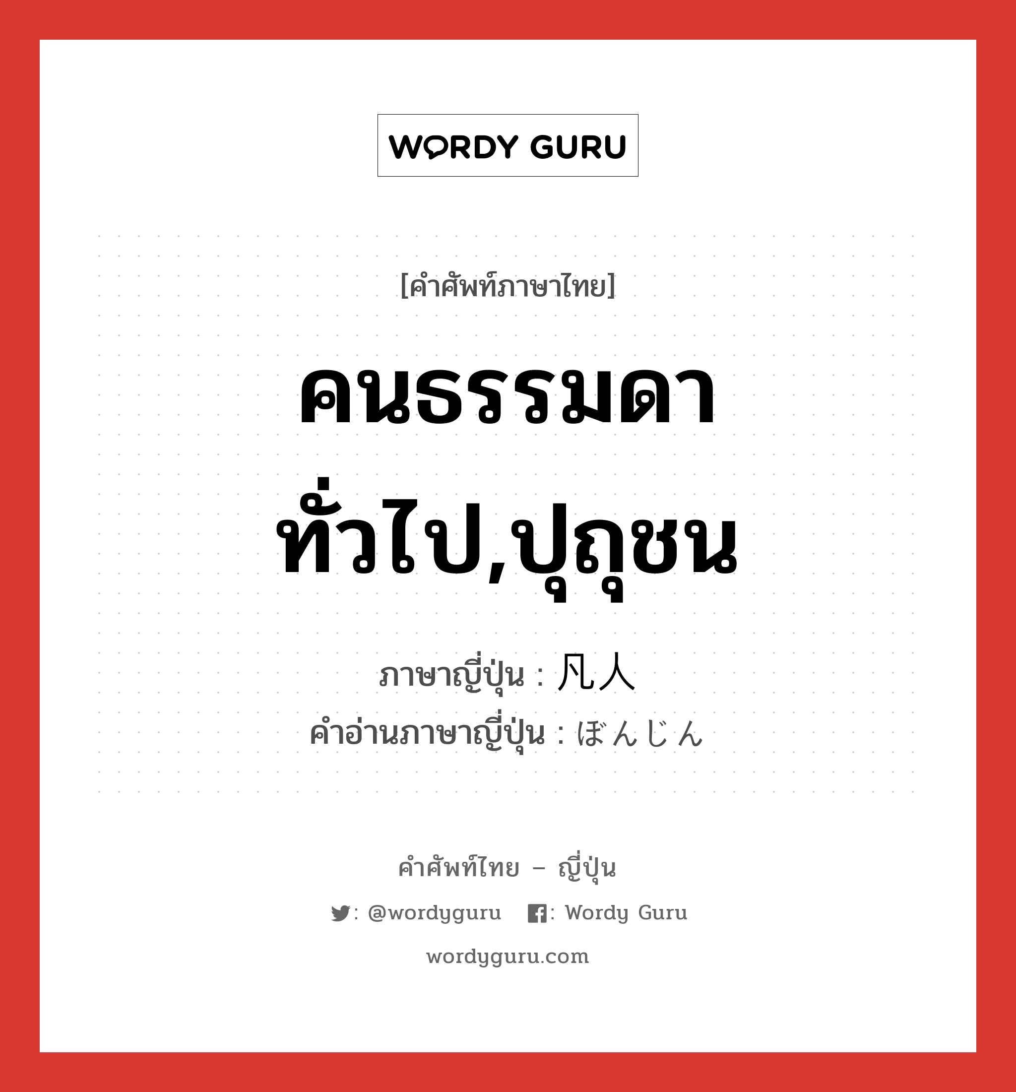 คนธรรมดาทั่วไป,ปุถุชน ภาษาญี่ปุ่นคืออะไร, คำศัพท์ภาษาไทย - ญี่ปุ่น คนธรรมดาทั่วไป,ปุถุชน ภาษาญี่ปุ่น 凡人 คำอ่านภาษาญี่ปุ่น ぼんじん หมวด n หมวด n