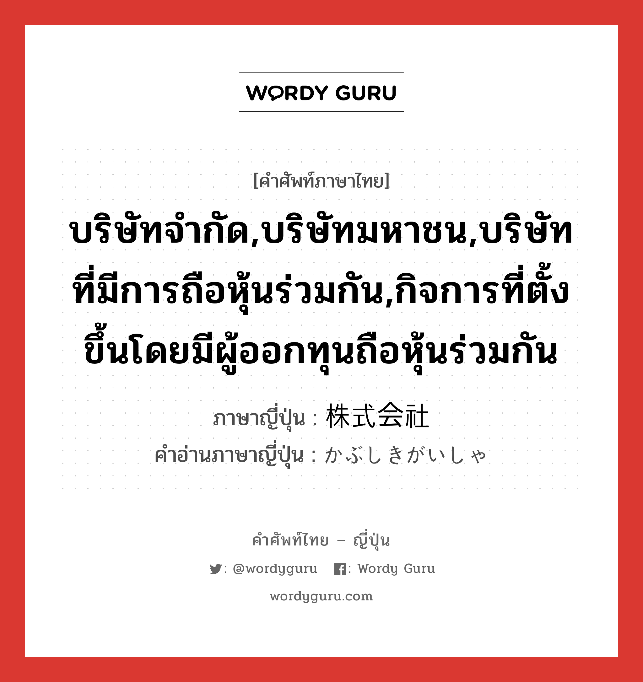 บริษัทจำกัด,บริษัทมหาชน,บริษัทที่มีการถือหุ้นร่วมกัน,กิจการที่ตั้งขึ้นโดยมีผู้ออกทุนถือหุ้นร่วมกัน ภาษาญี่ปุ่นคืออะไร, คำศัพท์ภาษาไทย - ญี่ปุ่น บริษัทจำกัด,บริษัทมหาชน,บริษัทที่มีการถือหุ้นร่วมกัน,กิจการที่ตั้งขึ้นโดยมีผู้ออกทุนถือหุ้นร่วมกัน ภาษาญี่ปุ่น 株式会社 คำอ่านภาษาญี่ปุ่น かぶしきがいしゃ หมวด n หมวด n