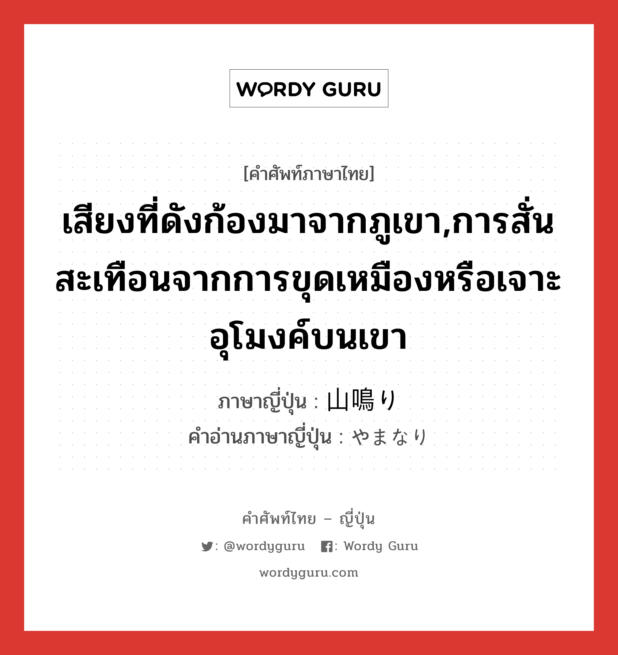 เสียงที่ดังก้องมาจากภูเขา,การสั่นสะเทือนจากการขุดเหมืองหรือเจาะอุโมงค์บนเขา ภาษาญี่ปุ่นคืออะไร, คำศัพท์ภาษาไทย - ญี่ปุ่น เสียงที่ดังก้องมาจากภูเขา,การสั่นสะเทือนจากการขุดเหมืองหรือเจาะอุโมงค์บนเขา ภาษาญี่ปุ่น 山鳴り คำอ่านภาษาญี่ปุ่น やまなり หมวด n หมวด n