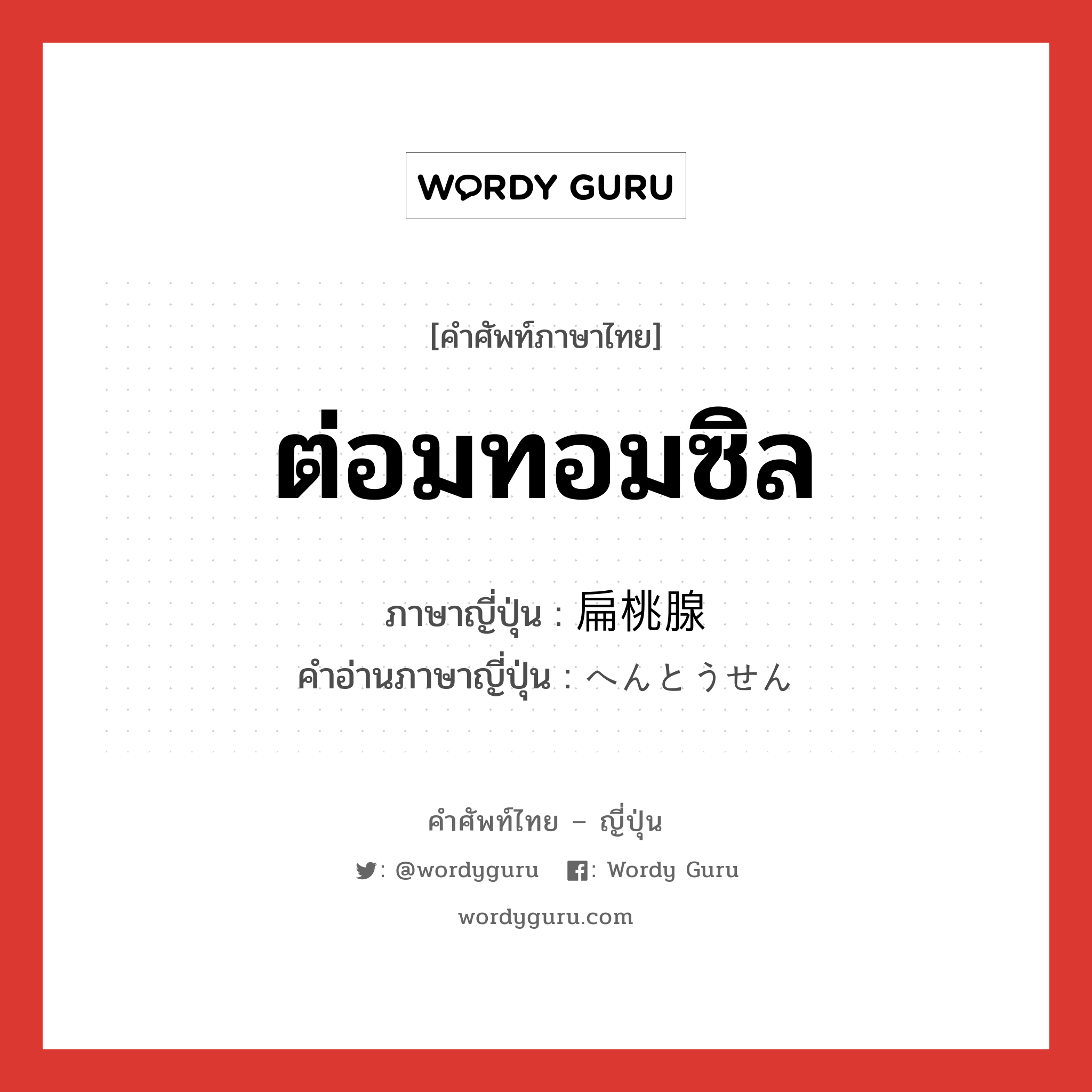 ต่อมทอมซิล ภาษาญี่ปุ่นคืออะไร, คำศัพท์ภาษาไทย - ญี่ปุ่น ต่อมทอมซิล ภาษาญี่ปุ่น 扁桃腺 คำอ่านภาษาญี่ปุ่น へんとうせん หมวด n หมวด n