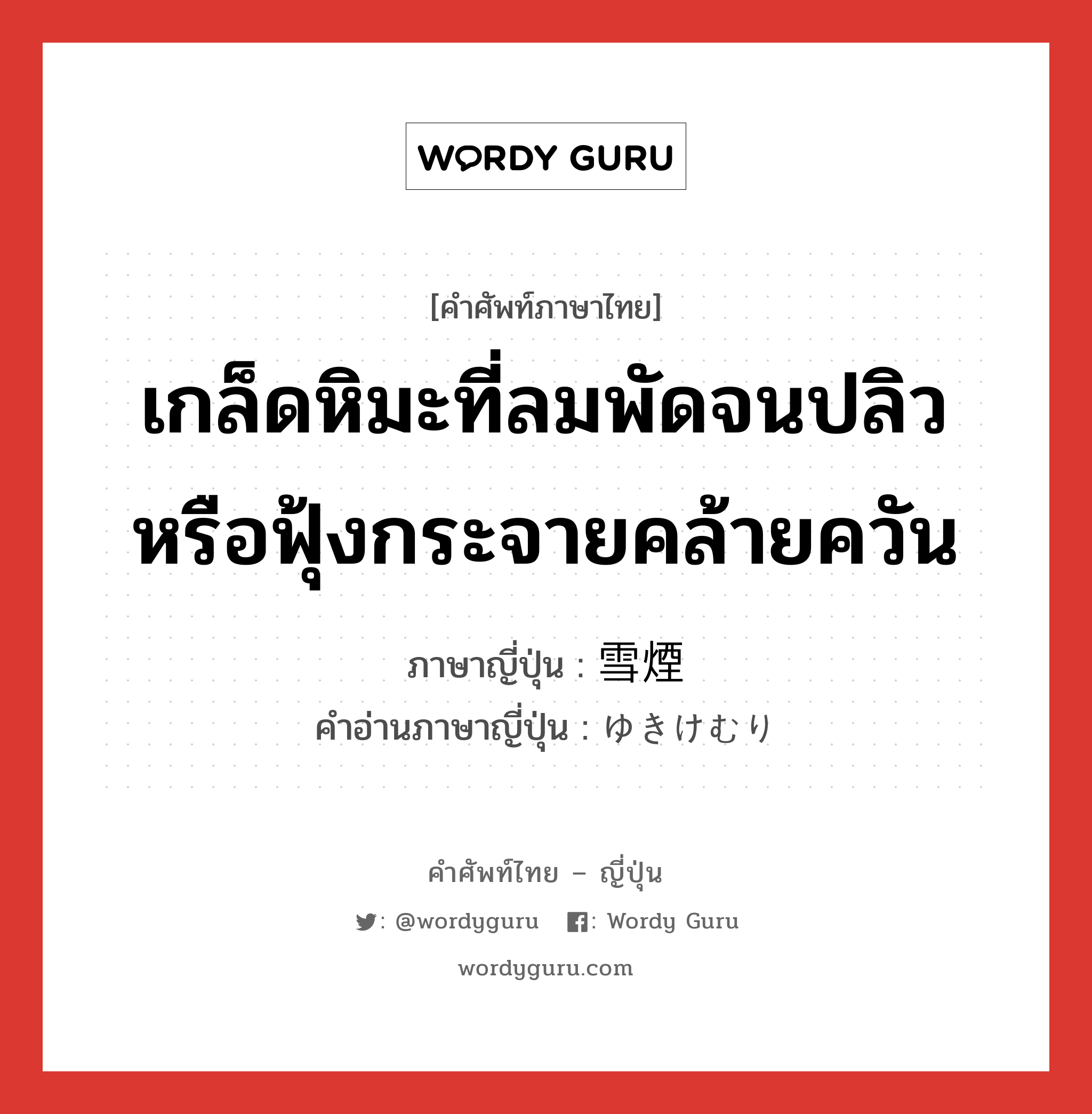 เกล็ดหิมะที่ลมพัดจนปลิวหรือฟุ้งกระจายคล้ายควัน ภาษาญี่ปุ่นคืออะไร, คำศัพท์ภาษาไทย - ญี่ปุ่น เกล็ดหิมะที่ลมพัดจนปลิวหรือฟุ้งกระจายคล้ายควัน ภาษาญี่ปุ่น 雪煙 คำอ่านภาษาญี่ปุ่น ゆきけむり หมวด n หมวด n