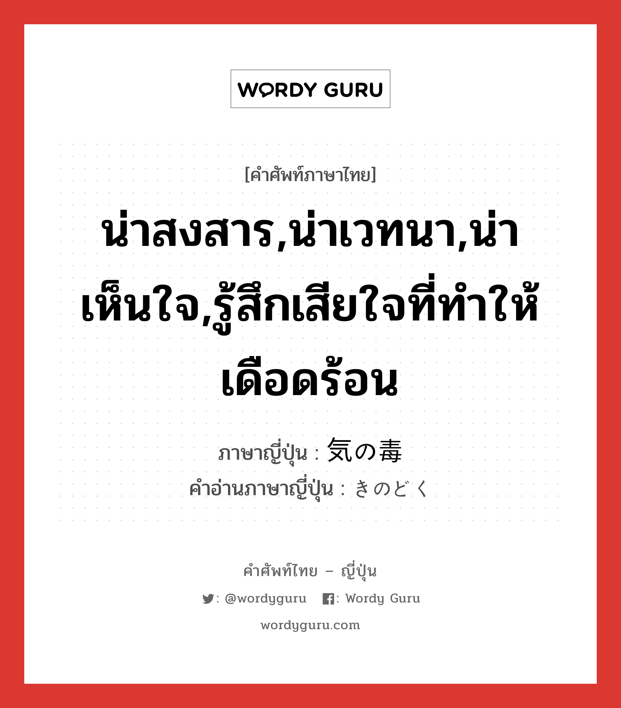 น่าสงสาร,น่าเวทนา,น่าเห็นใจ,รู้สึกเสียใจที่ทำให้เดือดร้อน ภาษาญี่ปุ่นคืออะไร, คำศัพท์ภาษาไทย - ญี่ปุ่น น่าสงสาร,น่าเวทนา,น่าเห็นใจ,รู้สึกเสียใจที่ทำให้เดือดร้อน ภาษาญี่ปุ่น 気の毒 คำอ่านภาษาญี่ปุ่น きのどく หมวด adj-na หมวด adj-na