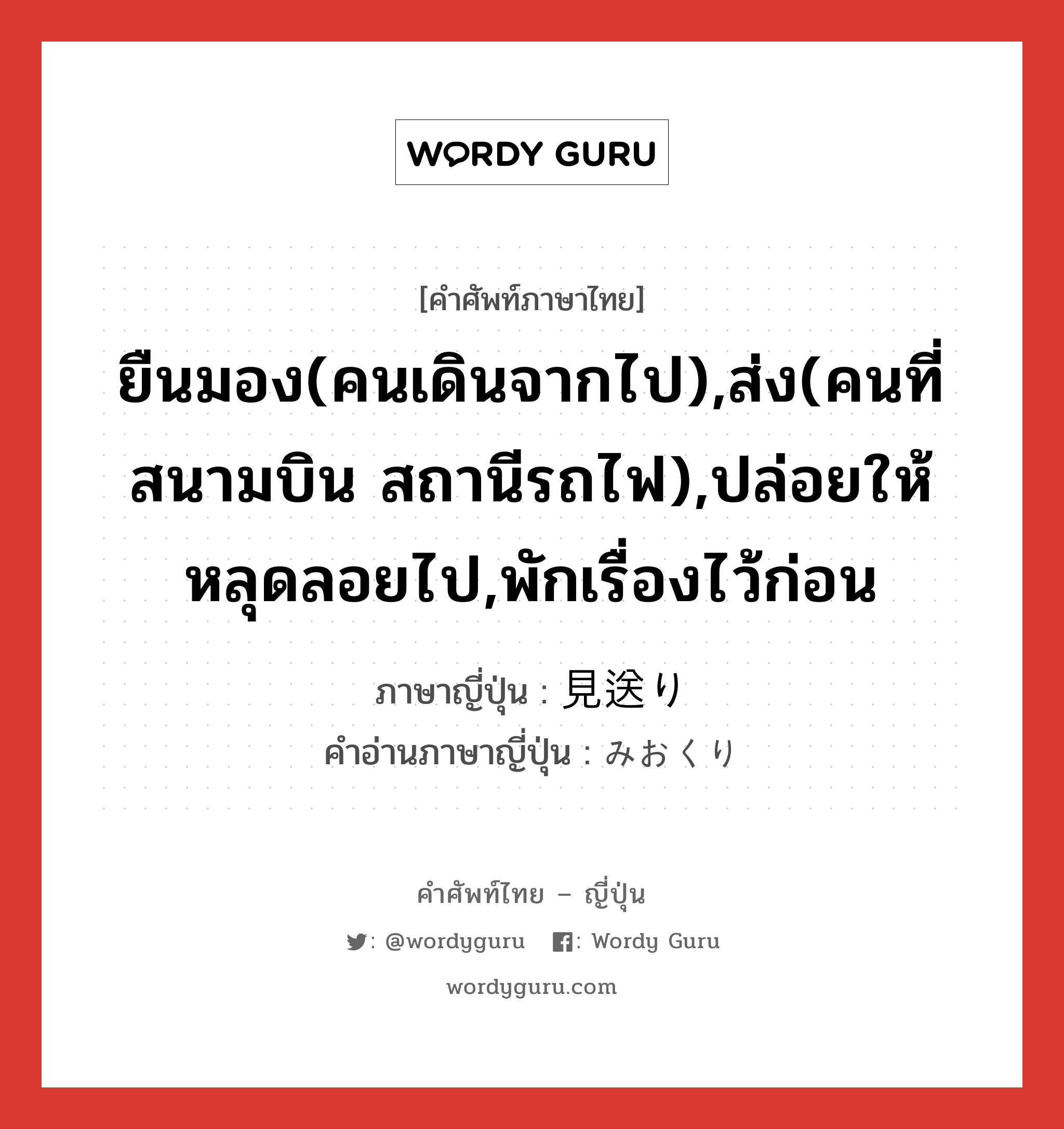 ยืนมอง(คนเดินจากไป),ส่ง(คนที่สนามบิน สถานีรถไฟ),ปล่อยให้หลุดลอยไป,พักเรื่องไว้ก่อน ภาษาญี่ปุ่นคืออะไร, คำศัพท์ภาษาไทย - ญี่ปุ่น ยืนมอง(คนเดินจากไป),ส่ง(คนที่สนามบิน สถานีรถไฟ),ปล่อยให้หลุดลอยไป,พักเรื่องไว้ก่อน ภาษาญี่ปุ่น 見送り คำอ่านภาษาญี่ปุ่น みおくり หมวด n หมวด n