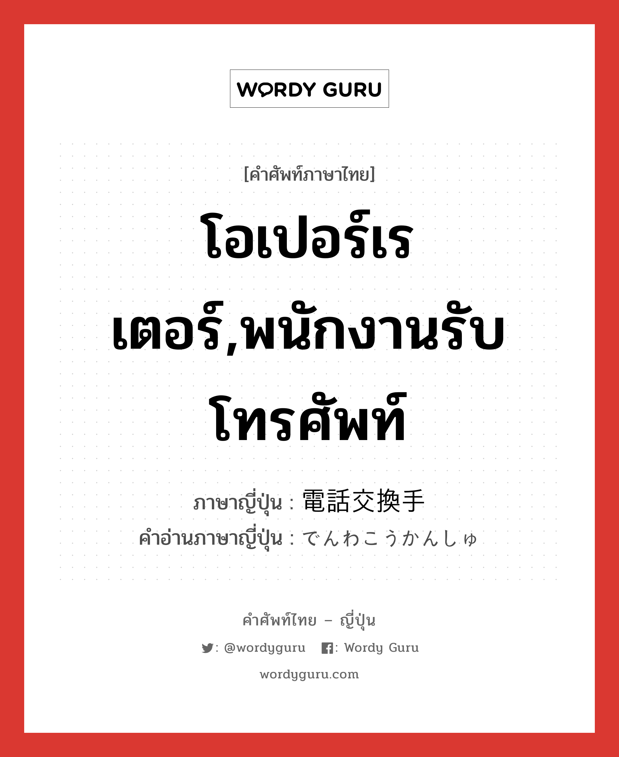 โอเปอร์เรเตอร์,พนักงานรับโทรศัพท์ ภาษาญี่ปุ่นคืออะไร, คำศัพท์ภาษาไทย - ญี่ปุ่น โอเปอร์เรเตอร์,พนักงานรับโทรศัพท์ ภาษาญี่ปุ่น 電話交換手 คำอ่านภาษาญี่ปุ่น でんわこうかんしゅ หมวด n หมวด n