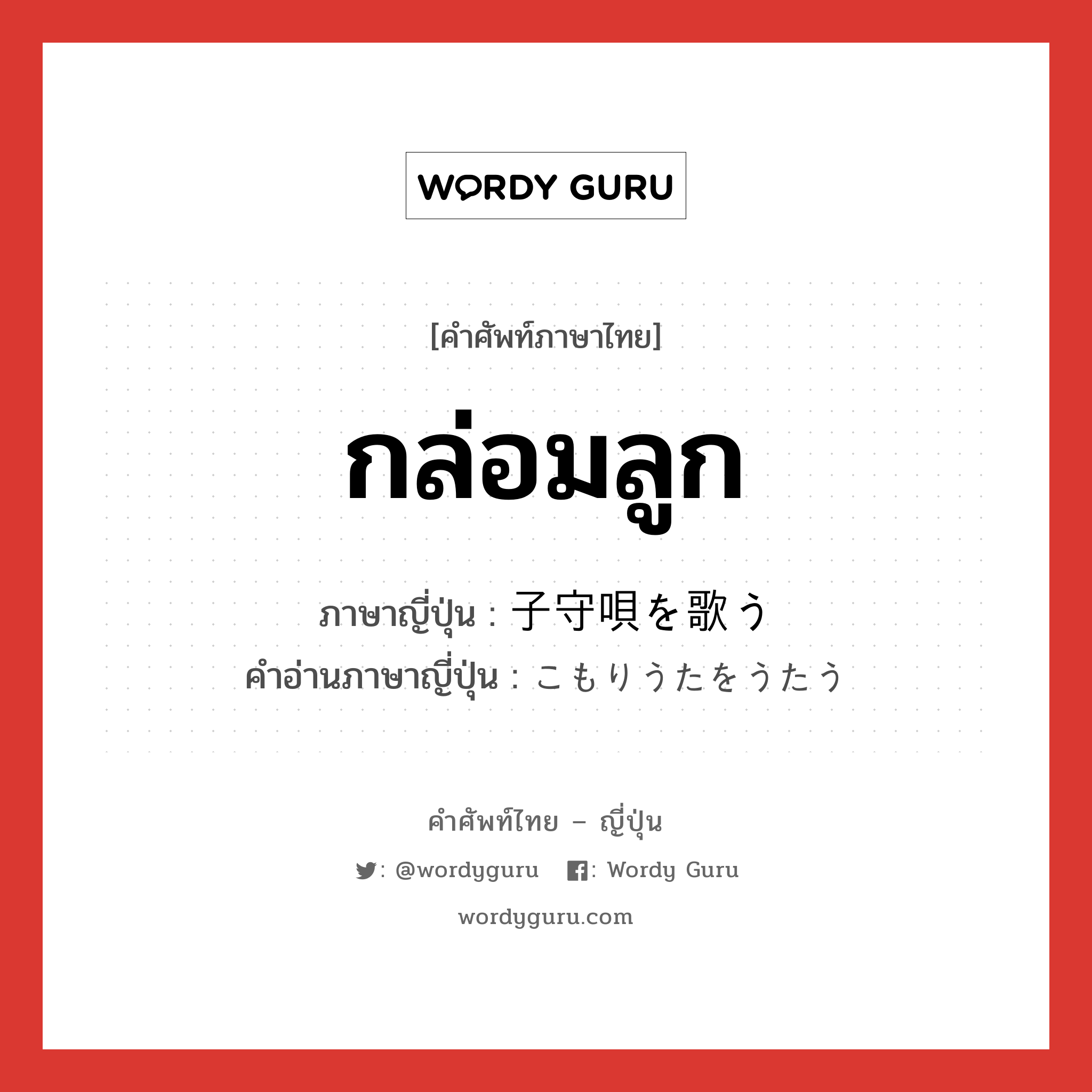 กล่อมลูก ภาษาญี่ปุ่นคืออะไร, คำศัพท์ภาษาไทย - ญี่ปุ่น กล่อมลูก ภาษาญี่ปุ่น 子守唄を歌う คำอ่านภาษาญี่ปุ่น こもりうたをうたう หมวด n หมวด n