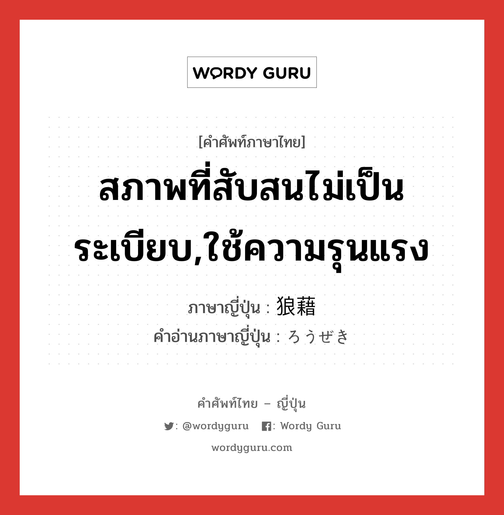 สภาพที่สับสนไม่เป็นระเบียบ,ใช้ความรุนแรง ภาษาญี่ปุ่นคืออะไร, คำศัพท์ภาษาไทย - ญี่ปุ่น สภาพที่สับสนไม่เป็นระเบียบ,ใช้ความรุนแรง ภาษาญี่ปุ่น 狼藉 คำอ่านภาษาญี่ปุ่น ろうぜき หมวด n หมวด n