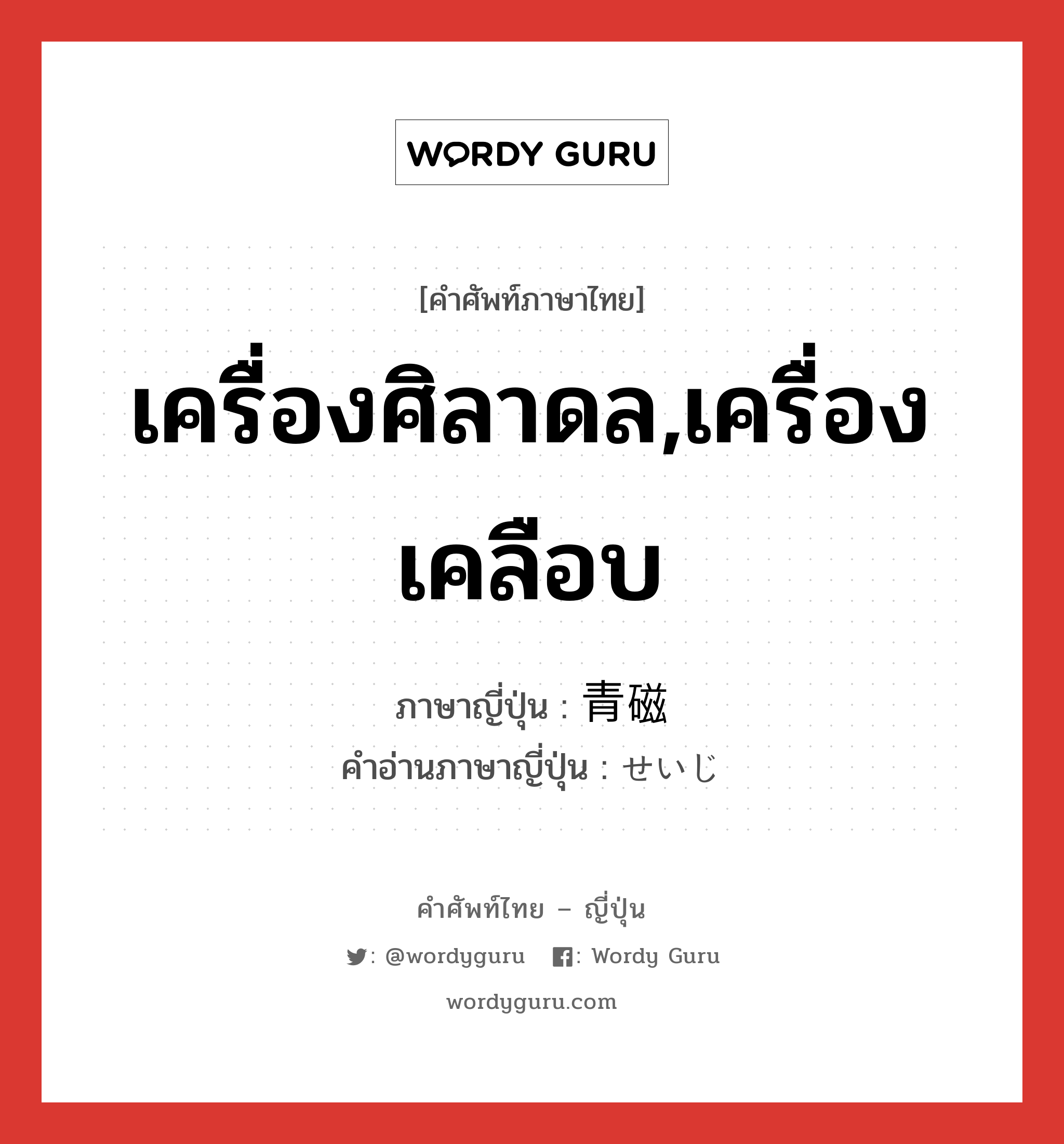 เครื่องศิลาดล,เครื่องเคลือบ ภาษาญี่ปุ่นคืออะไร, คำศัพท์ภาษาไทย - ญี่ปุ่น เครื่องศิลาดล,เครื่องเคลือบ ภาษาญี่ปุ่น 青磁 คำอ่านภาษาญี่ปุ่น せいじ หมวด n หมวด n