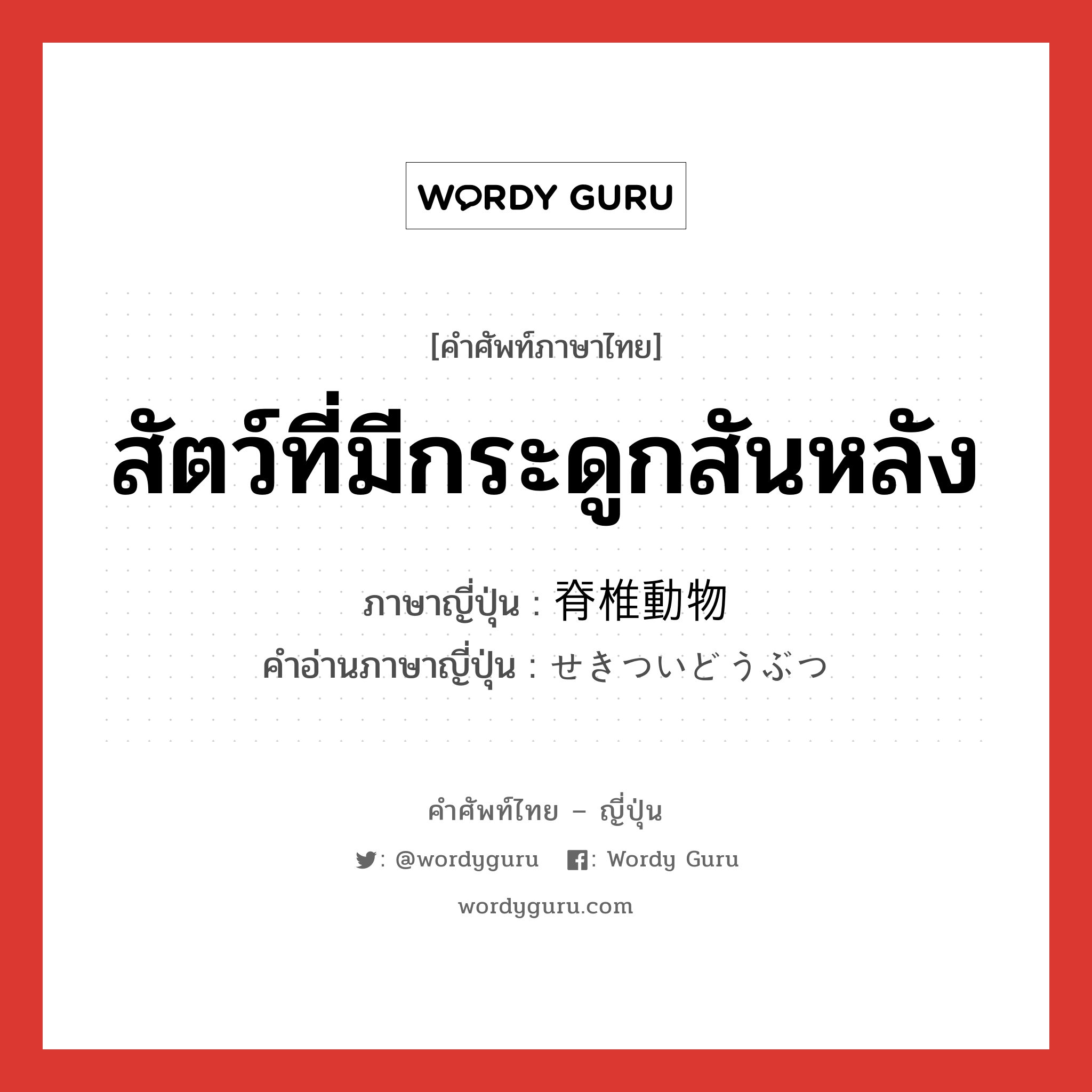 สัตว์ที่มีกระดูกสันหลัง ภาษาญี่ปุ่นคืออะไร, คำศัพท์ภาษาไทย - ญี่ปุ่น สัตว์ที่มีกระดูกสันหลัง ภาษาญี่ปุ่น 脊椎動物 คำอ่านภาษาญี่ปุ่น せきついどうぶつ หมวด n หมวด n