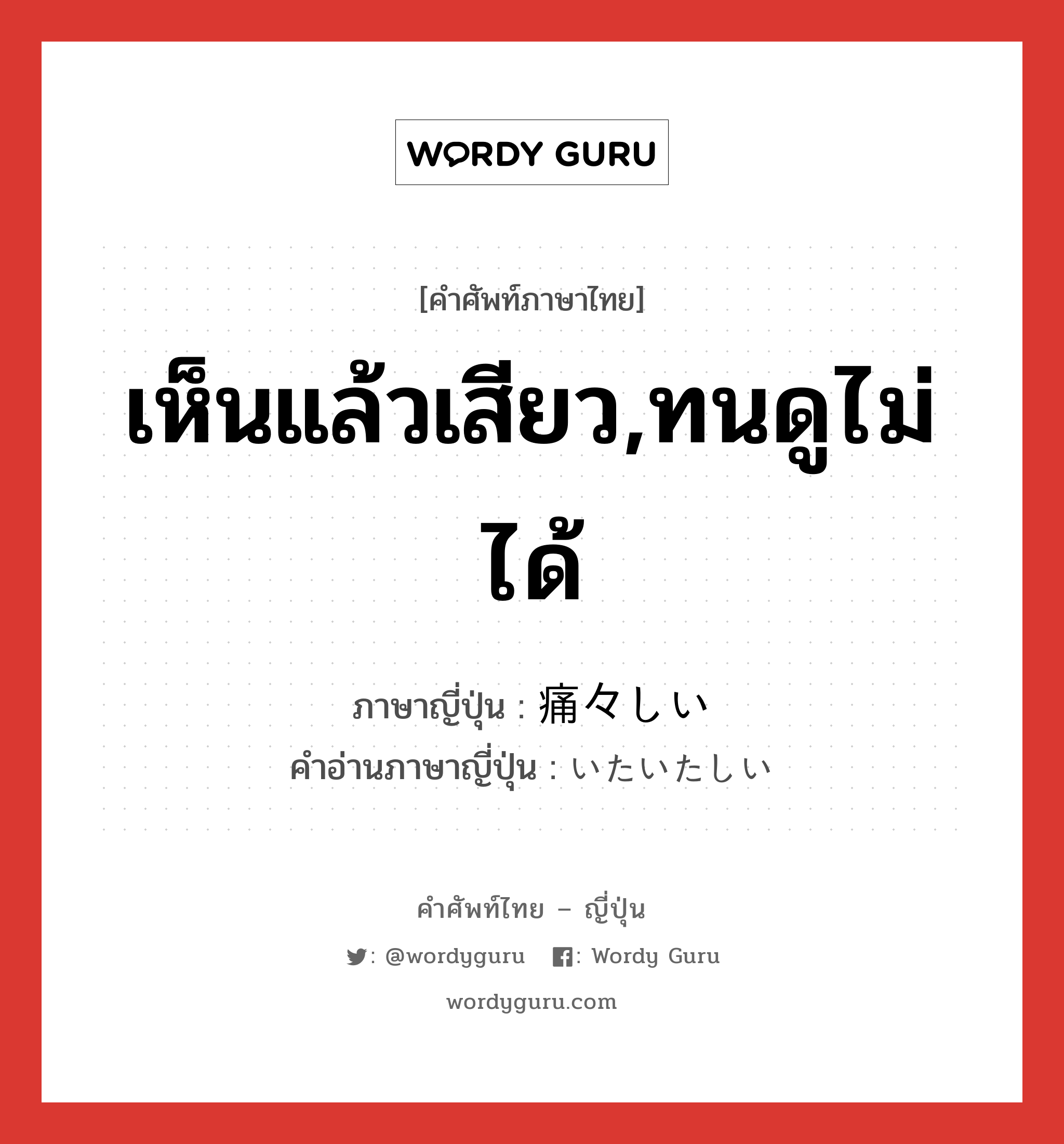 เห็นแล้วเสียว,ทนดูไม่ได้ ภาษาญี่ปุ่นคืออะไร, คำศัพท์ภาษาไทย - ญี่ปุ่น เห็นแล้วเสียว,ทนดูไม่ได้ ภาษาญี่ปุ่น 痛々しい คำอ่านภาษาญี่ปุ่น いたいたしい หมวด adj-i หมวด adj-i