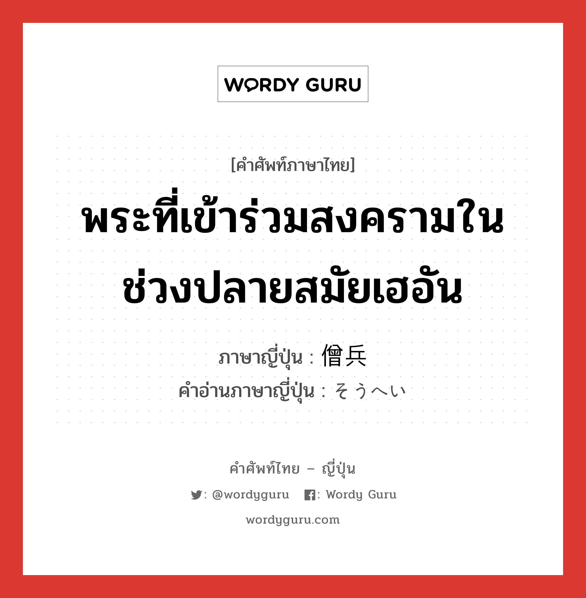 พระที่เข้าร่วมสงครามในช่วงปลายสมัยเฮอัน ภาษาญี่ปุ่นคืออะไร, คำศัพท์ภาษาไทย - ญี่ปุ่น พระที่เข้าร่วมสงครามในช่วงปลายสมัยเฮอัน ภาษาญี่ปุ่น 僧兵 คำอ่านภาษาญี่ปุ่น そうへい หมวด n หมวด n