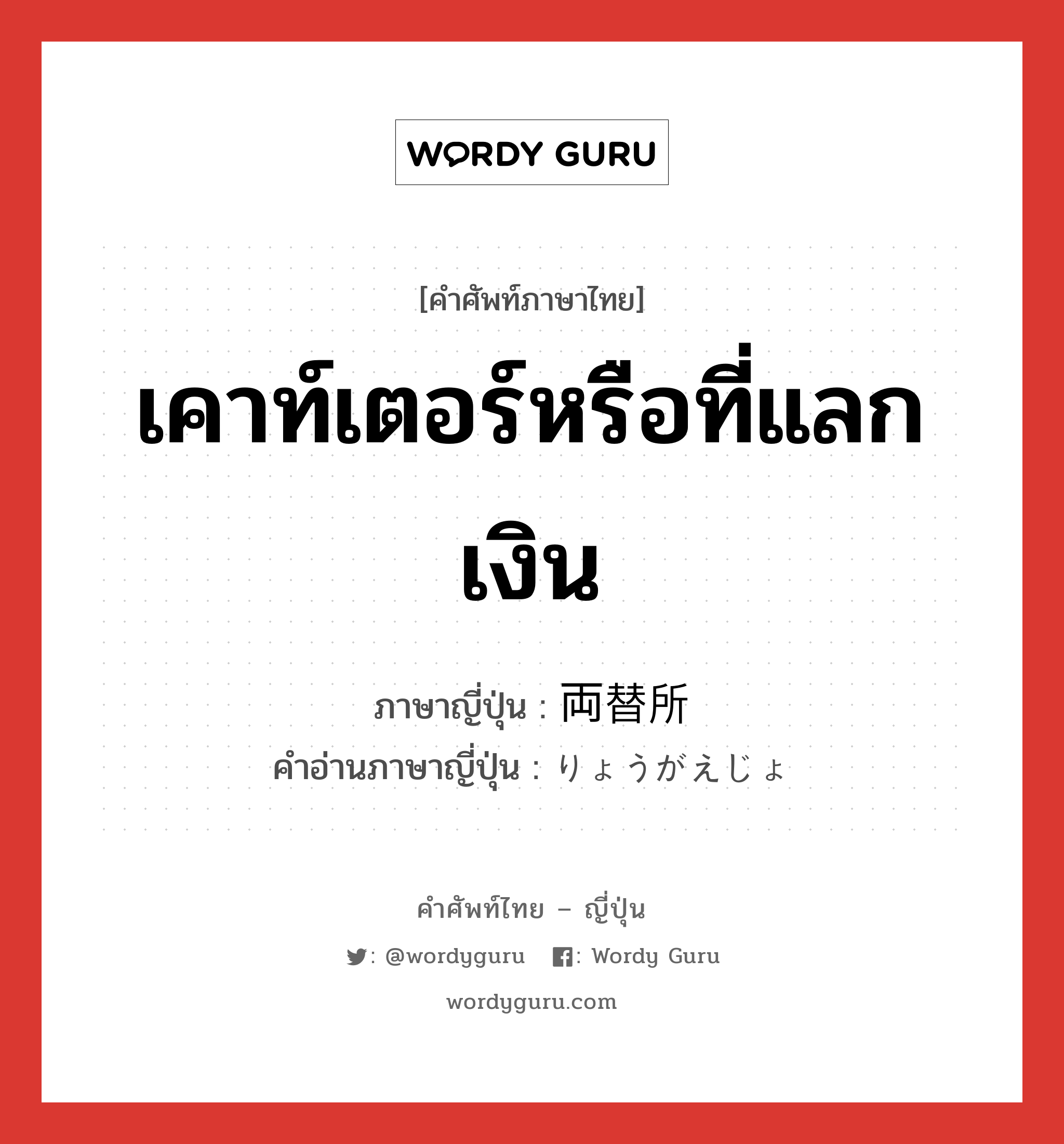 เคาท์เตอร์หรือที่แลกเงิน ภาษาญี่ปุ่นคืออะไร, คำศัพท์ภาษาไทย - ญี่ปุ่น เคาท์เตอร์หรือที่แลกเงิน ภาษาญี่ปุ่น 両替所 คำอ่านภาษาญี่ปุ่น りょうがえじょ หมวด n หมวด n