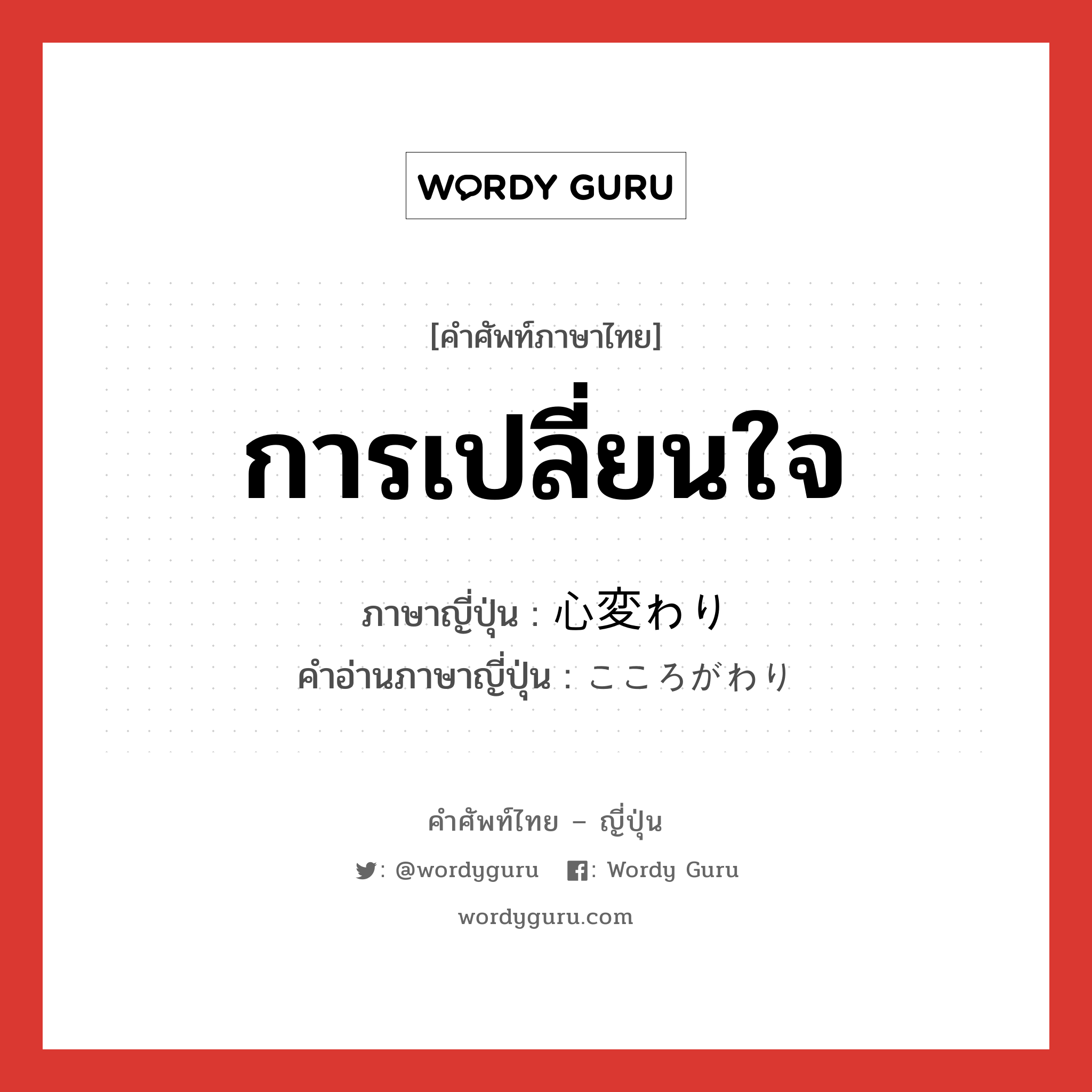 การเปลี่ยนใจ ภาษาญี่ปุ่นคืออะไร, คำศัพท์ภาษาไทย - ญี่ปุ่น การเปลี่ยนใจ ภาษาญี่ปุ่น 心変わり คำอ่านภาษาญี่ปุ่น こころがわり หมวด n หมวด n