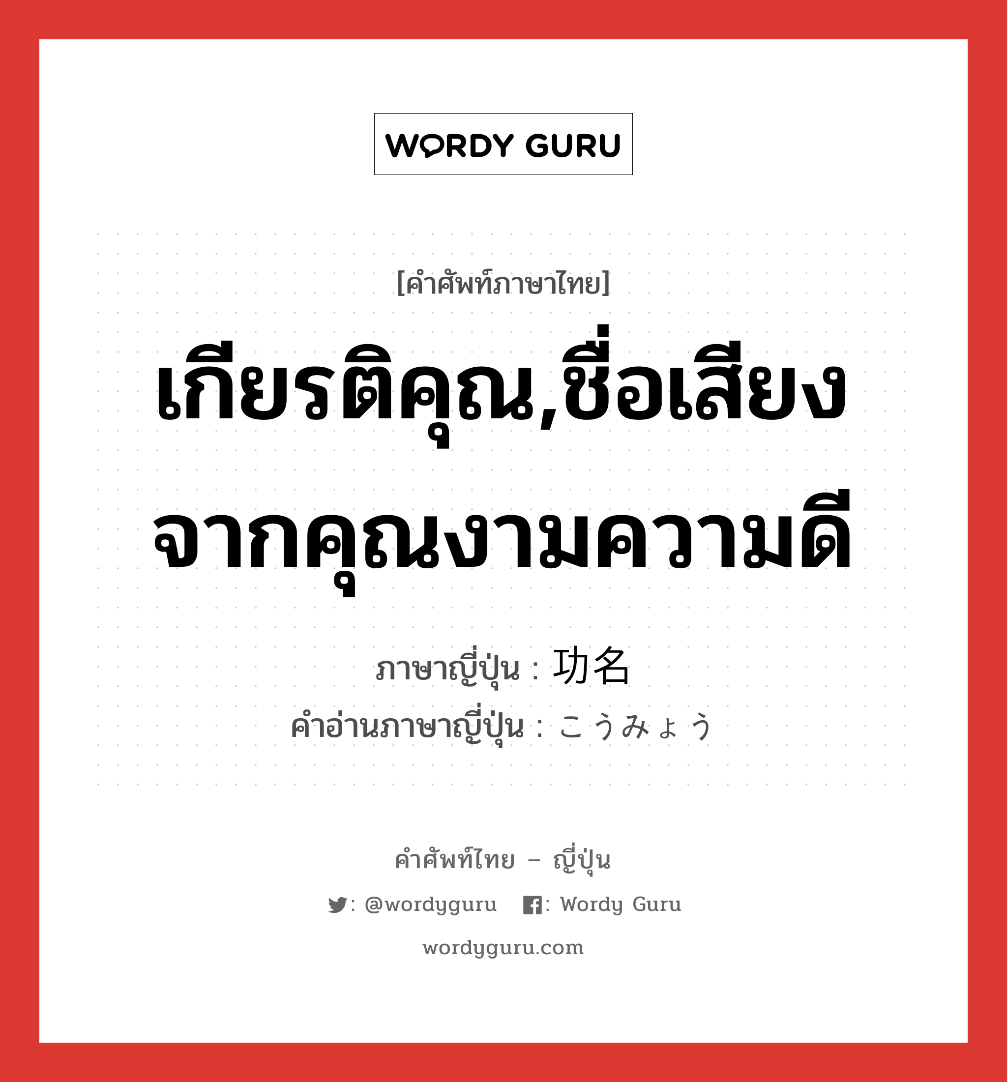 เกียรติคุณ,ชื่อเสียงจากคุณงามความดี ภาษาญี่ปุ่นคืออะไร, คำศัพท์ภาษาไทย - ญี่ปุ่น เกียรติคุณ,ชื่อเสียงจากคุณงามความดี ภาษาญี่ปุ่น 功名 คำอ่านภาษาญี่ปุ่น こうみょう หมวด n หมวด n