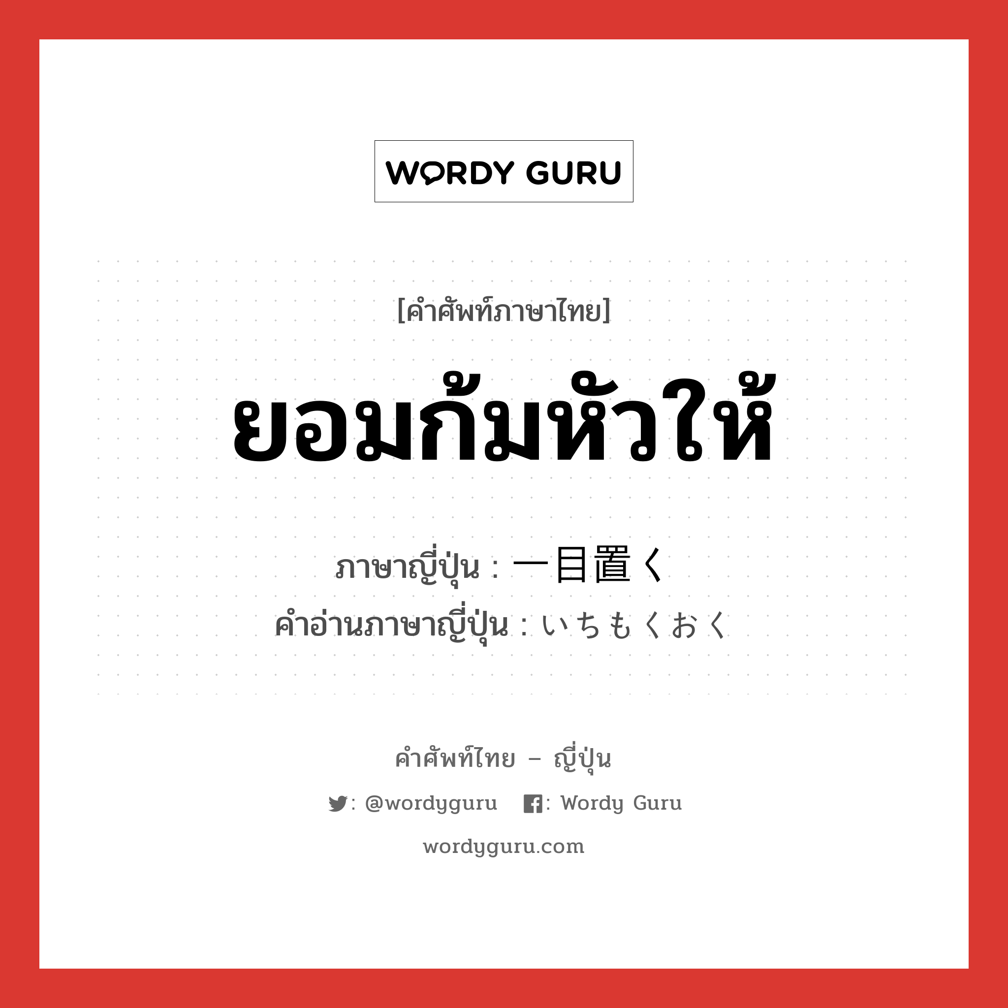 ยอมก้มหัวให้ ภาษาญี่ปุ่นคืออะไร, คำศัพท์ภาษาไทย - ญี่ปุ่น ยอมก้มหัวให้ ภาษาญี่ปุ่น 一目置く คำอ่านภาษาญี่ปุ่น いちもくおく หมวด v5k หมวด v5k