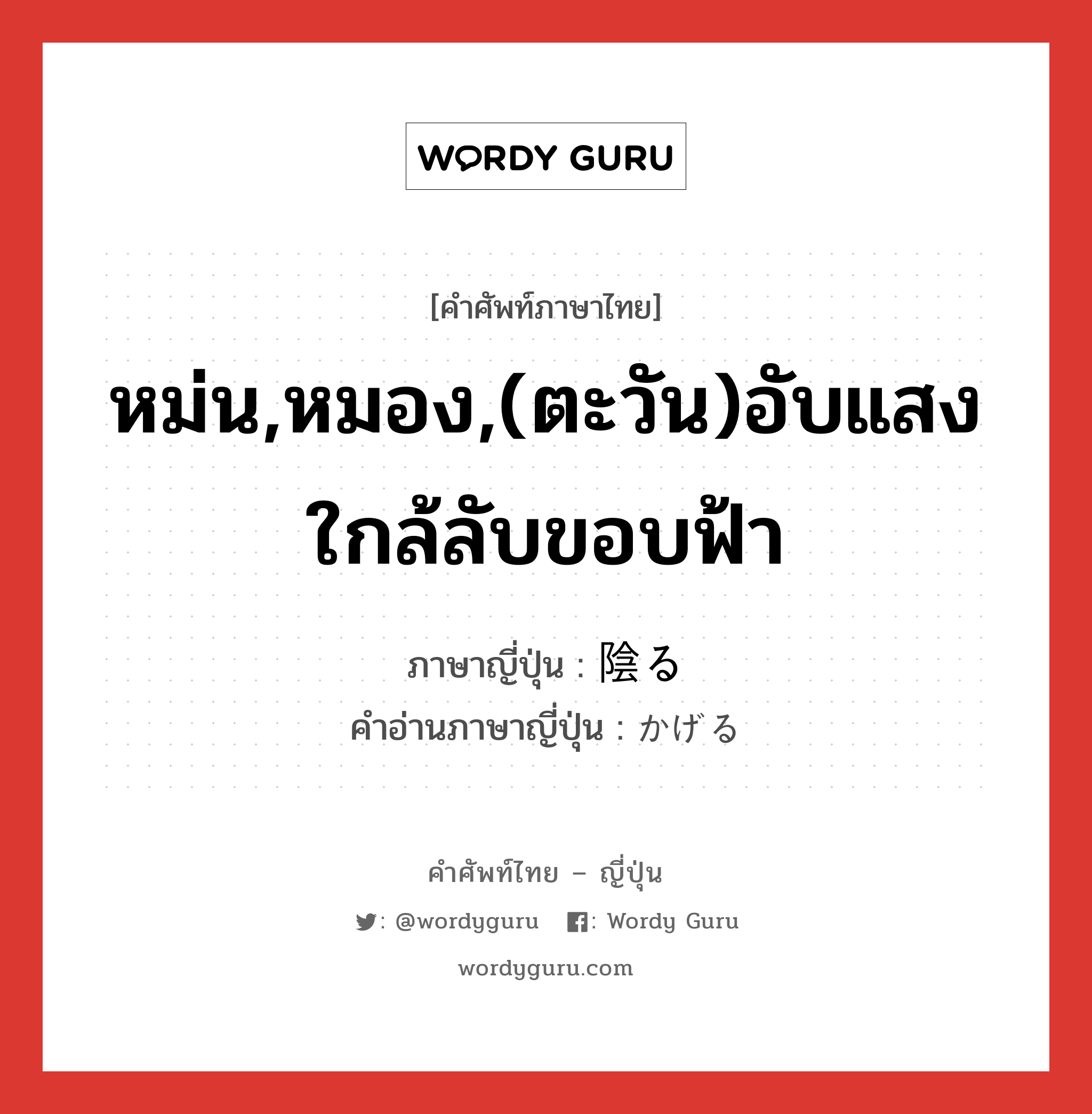 หม่น,หมอง,(ตะวัน)อับแสงใกล้ลับขอบฟ้า ภาษาญี่ปุ่นคืออะไร, คำศัพท์ภาษาไทย - ญี่ปุ่น หม่น,หมอง,(ตะวัน)อับแสงใกล้ลับขอบฟ้า ภาษาญี่ปุ่น 陰る คำอ่านภาษาญี่ปุ่น かげる หมวด v5r หมวด v5r