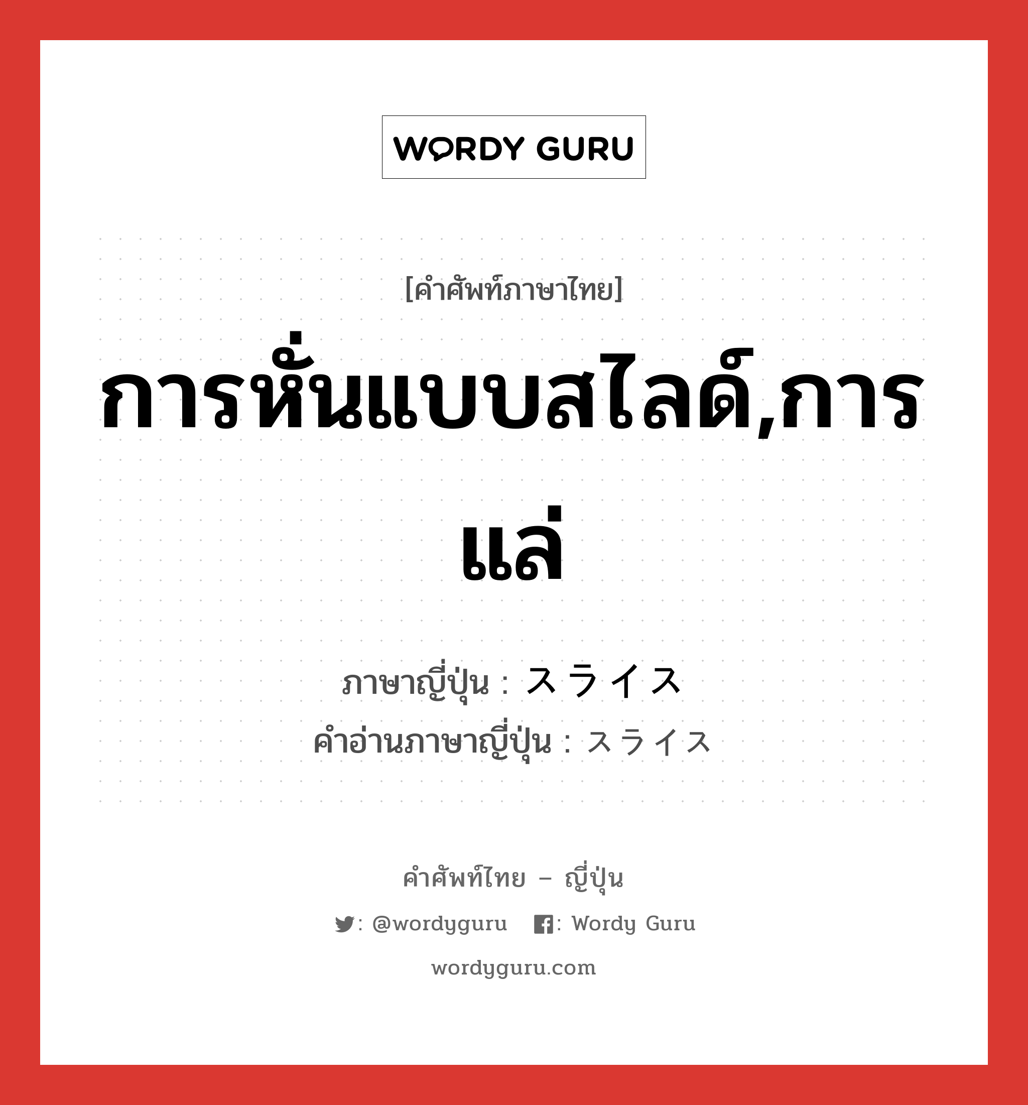 การหั่นแบบสไลด์,การแล่ ภาษาญี่ปุ่นคืออะไร, คำศัพท์ภาษาไทย - ญี่ปุ่น การหั่นแบบสไลด์,การแล่ ภาษาญี่ปุ่น スライス คำอ่านภาษาญี่ปุ่น スライス หมวด n หมวด n