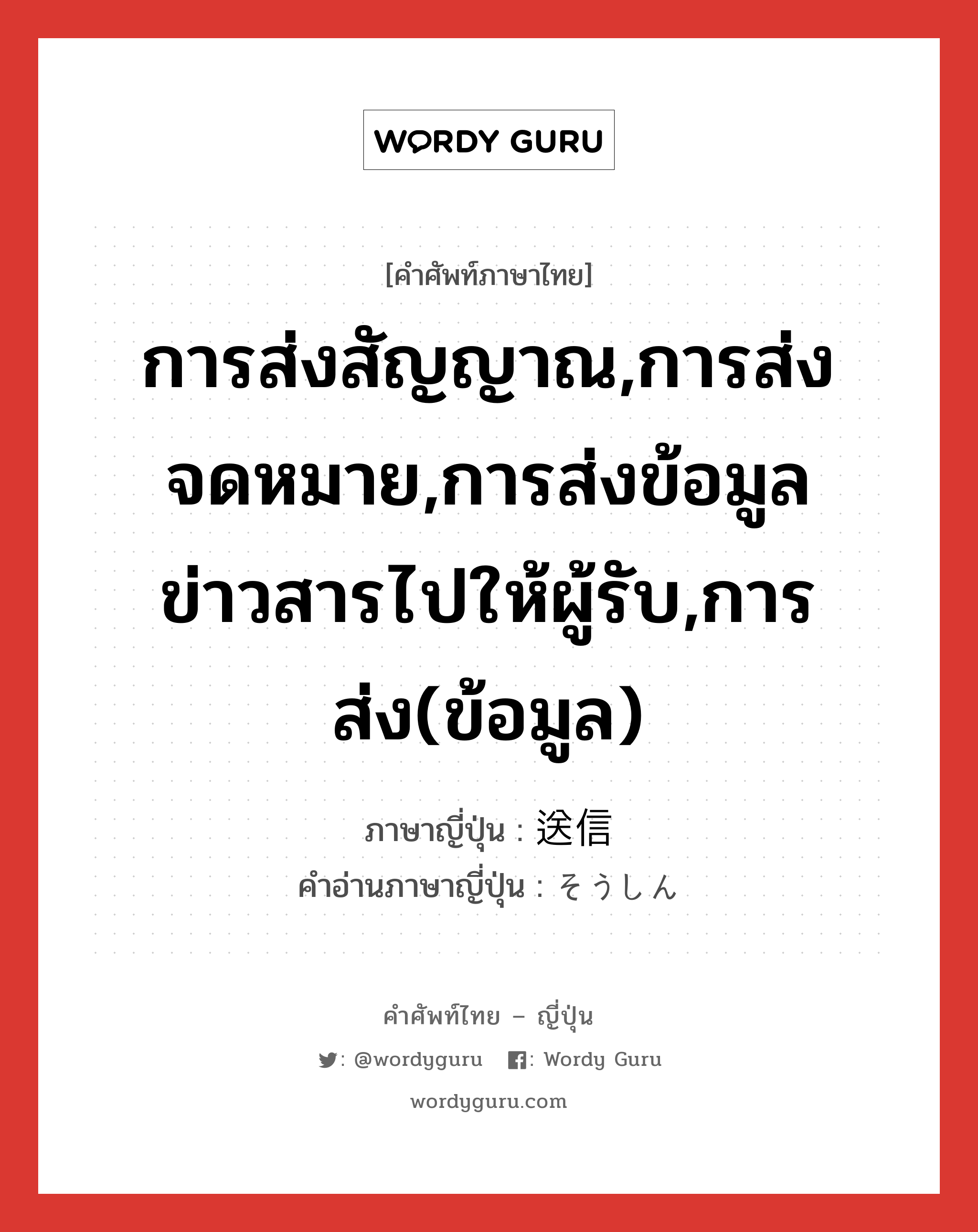 การส่งสัญญาณ,การส่งจดหมาย,การส่งข้อมูลข่าวสารไปให้ผู้รับ,การส่ง(ข้อมูล) ภาษาญี่ปุ่นคืออะไร, คำศัพท์ภาษาไทย - ญี่ปุ่น การส่งสัญญาณ,การส่งจดหมาย,การส่งข้อมูลข่าวสารไปให้ผู้รับ,การส่ง(ข้อมูล) ภาษาญี่ปุ่น 送信 คำอ่านภาษาญี่ปุ่น そうしん หมวด n หมวด n