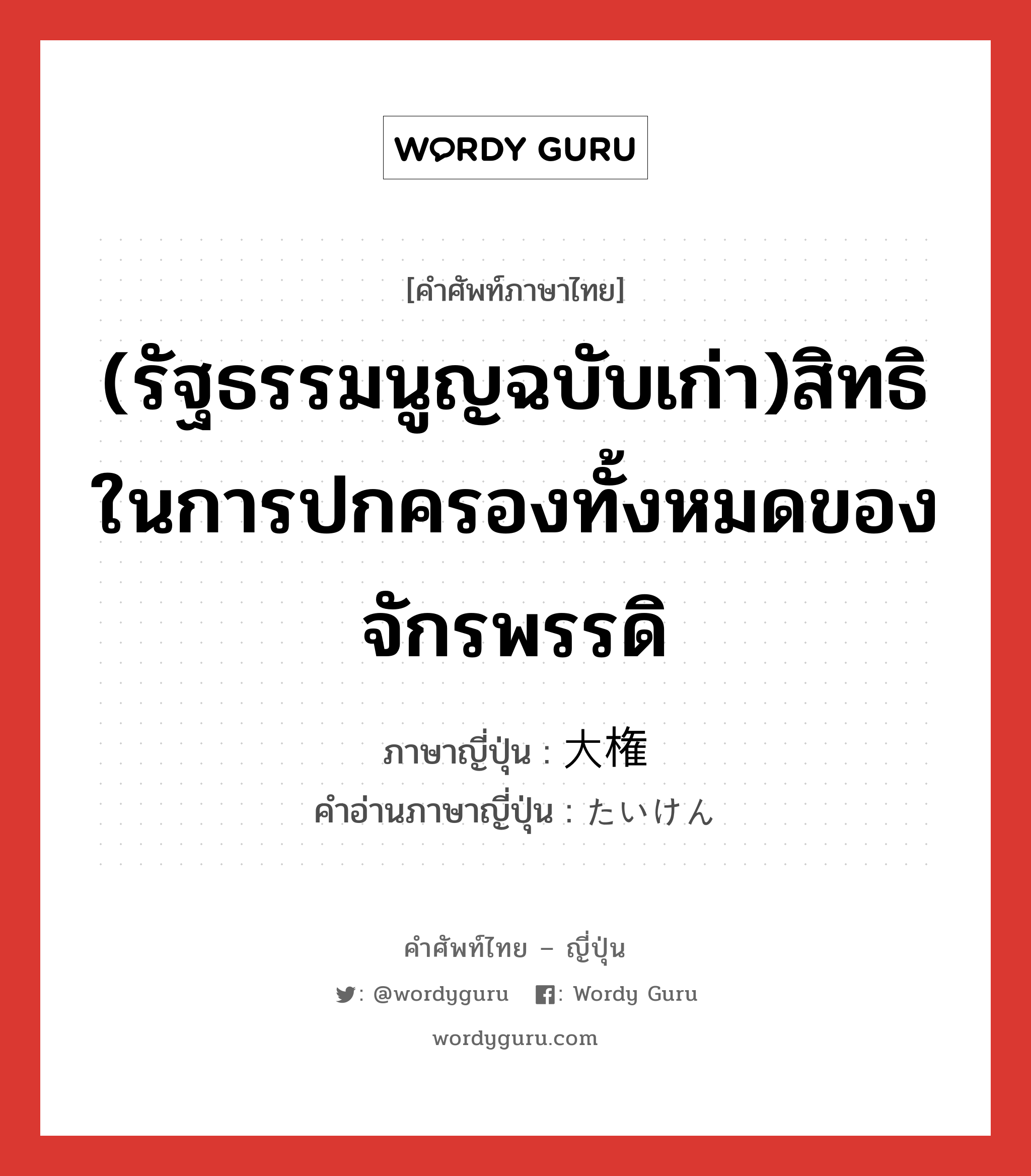 (รัฐธรรมนูญฉบับเก่า)สิทธิในการปกครองทั้งหมดของจักรพรรดิ ภาษาญี่ปุ่นคืออะไร, คำศัพท์ภาษาไทย - ญี่ปุ่น (รัฐธรรมนูญฉบับเก่า)สิทธิในการปกครองทั้งหมดของจักรพรรดิ ภาษาญี่ปุ่น 大権 คำอ่านภาษาญี่ปุ่น たいけん หมวด n หมวด n