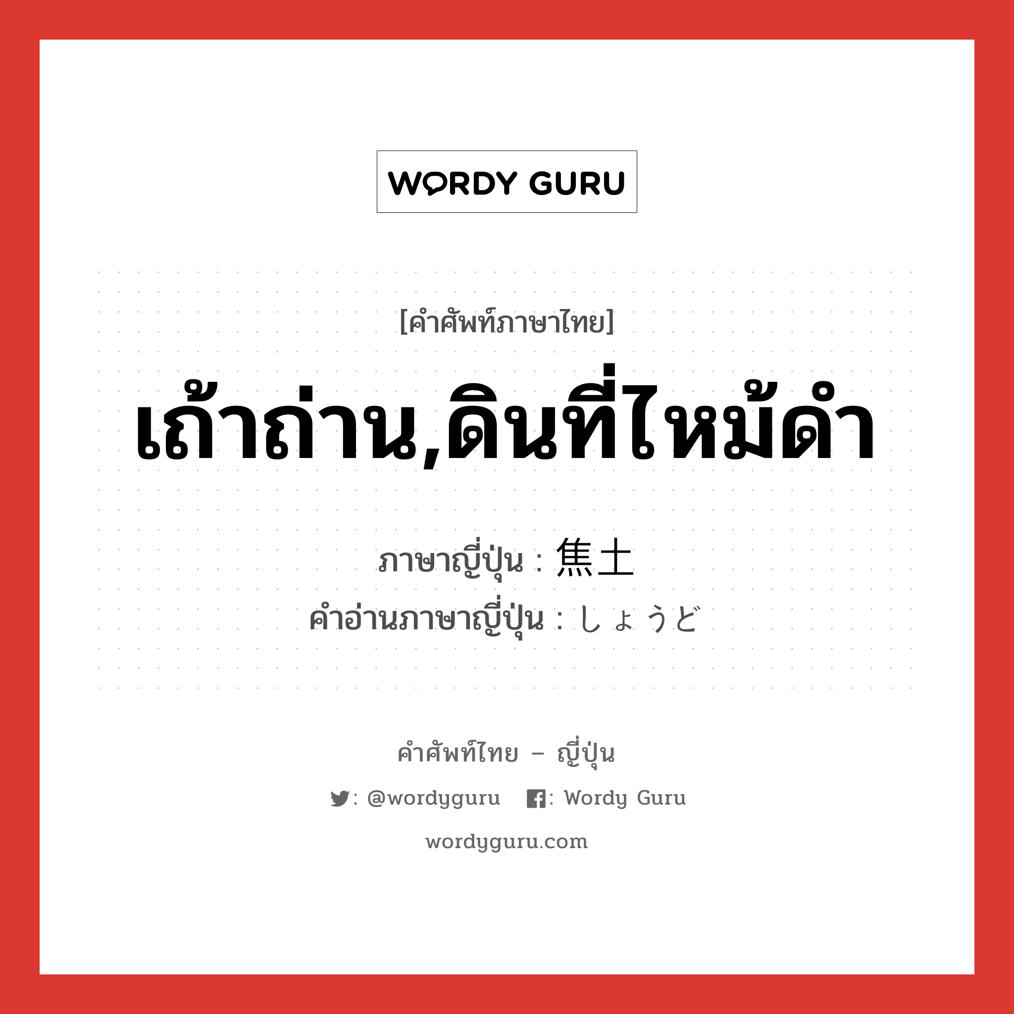 เถ้าถ่าน,ดินที่ไหม้ดำ ภาษาญี่ปุ่นคืออะไร, คำศัพท์ภาษาไทย - ญี่ปุ่น เถ้าถ่าน,ดินที่ไหม้ดำ ภาษาญี่ปุ่น 焦土 คำอ่านภาษาญี่ปุ่น しょうど หมวด n หมวด n