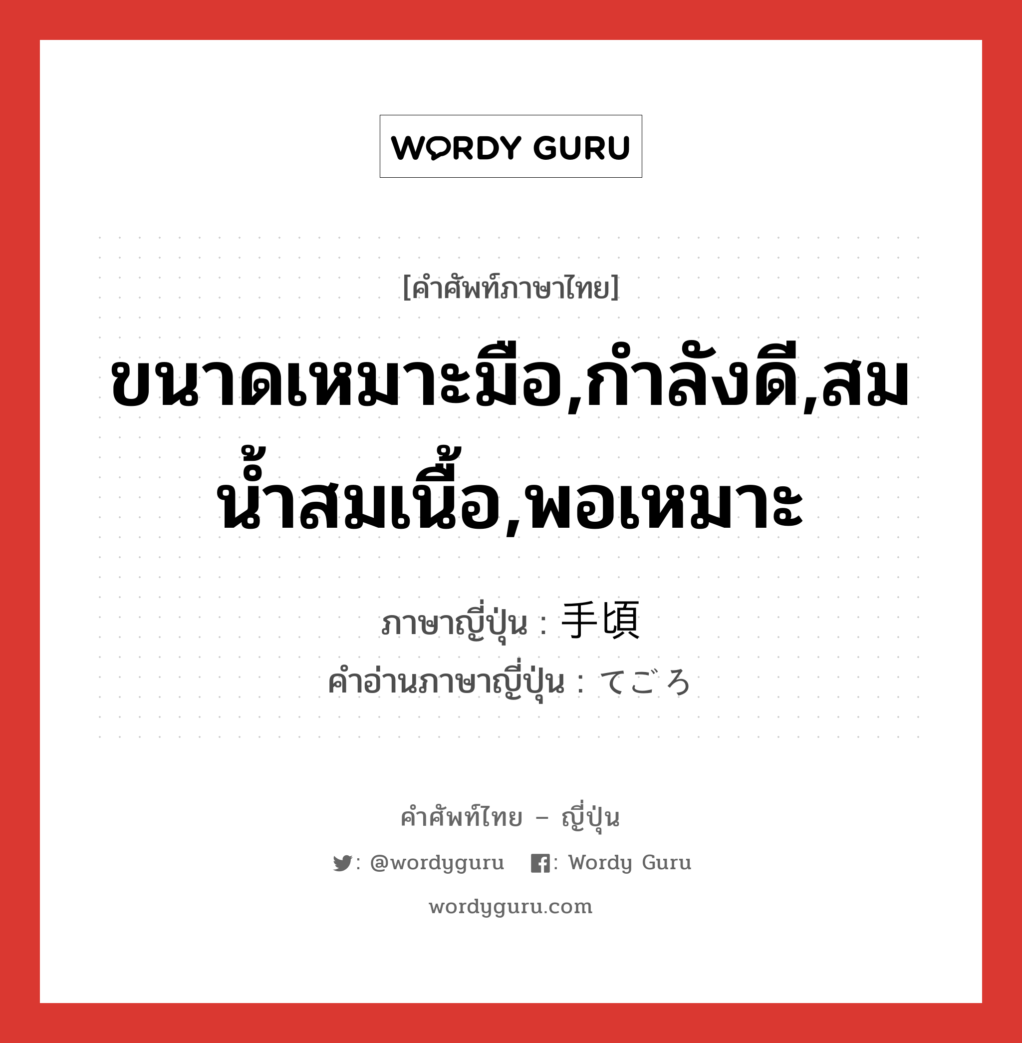 ขนาดเหมาะมือ,กำลังดี,สมน้ำสมเนื้อ,พอเหมาะ ภาษาญี่ปุ่นคืออะไร, คำศัพท์ภาษาไทย - ญี่ปุ่น ขนาดเหมาะมือ,กำลังดี,สมน้ำสมเนื้อ,พอเหมาะ ภาษาญี่ปุ่น 手頃 คำอ่านภาษาญี่ปุ่น てごろ หมวด adj-na หมวด adj-na