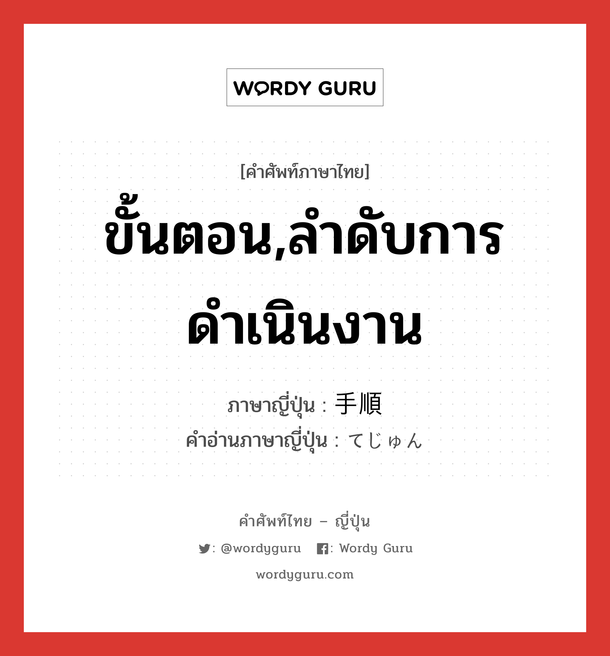 ขั้นตอน,ลำดับการดำเนินงาน ภาษาญี่ปุ่นคืออะไร, คำศัพท์ภาษาไทย - ญี่ปุ่น ขั้นตอน,ลำดับการดำเนินงาน ภาษาญี่ปุ่น 手順 คำอ่านภาษาญี่ปุ่น てじゅん หมวด n หมวด n