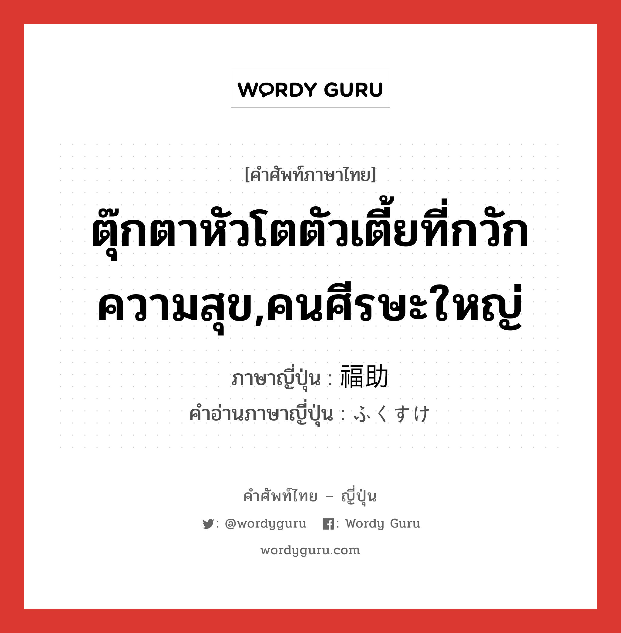 ตุ๊กตาหัวโตตัวเตี้ยที่กวักความสุข,คนศีรษะใหญ่ ภาษาญี่ปุ่นคืออะไร, คำศัพท์ภาษาไทย - ญี่ปุ่น ตุ๊กตาหัวโตตัวเตี้ยที่กวักความสุข,คนศีรษะใหญ่ ภาษาญี่ปุ่น 福助 คำอ่านภาษาญี่ปุ่น ふくすけ หมวด n หมวด n