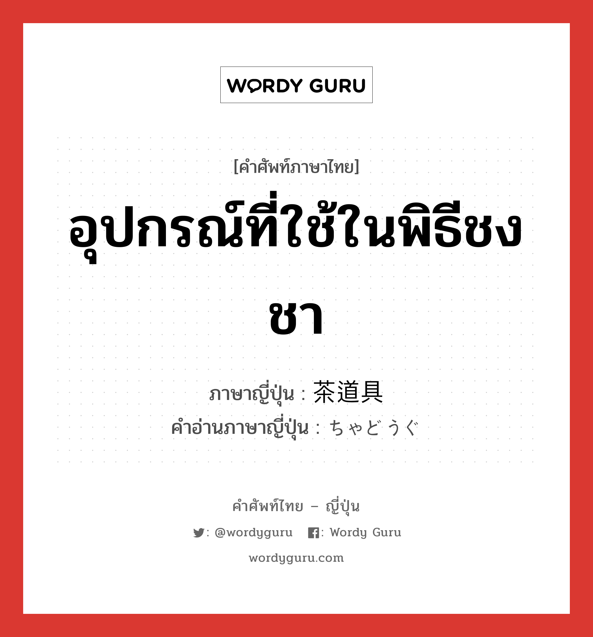 อุปกรณ์ที่ใช้ในพิธีชงชา ภาษาญี่ปุ่นคืออะไร, คำศัพท์ภาษาไทย - ญี่ปุ่น อุปกรณ์ที่ใช้ในพิธีชงชา ภาษาญี่ปุ่น 茶道具 คำอ่านภาษาญี่ปุ่น ちゃどうぐ หมวด n หมวด n