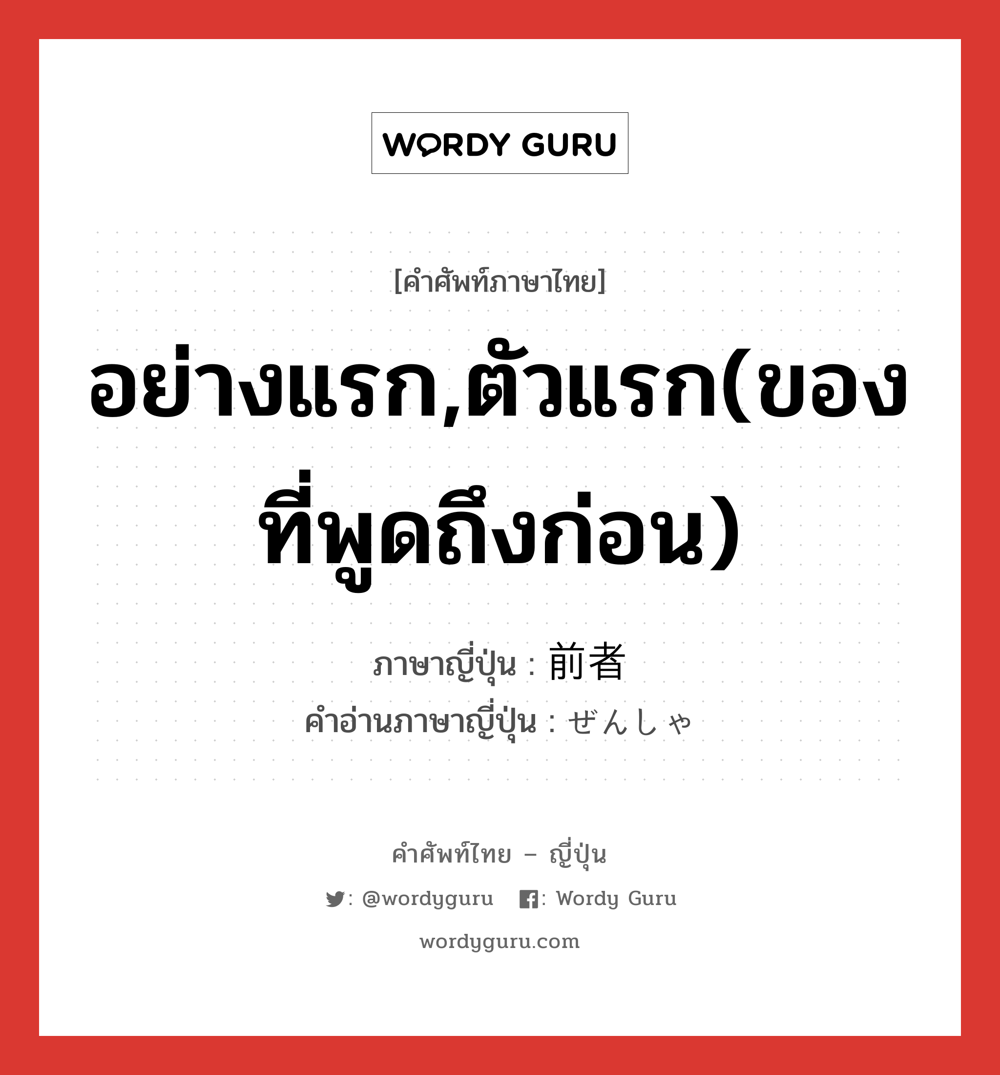 อย่างแรก,ตัวแรก(ของที่พูดถึงก่อน) ภาษาญี่ปุ่นคืออะไร, คำศัพท์ภาษาไทย - ญี่ปุ่น อย่างแรก,ตัวแรก(ของที่พูดถึงก่อน) ภาษาญี่ปุ่น 前者 คำอ่านภาษาญี่ปุ่น ぜんしゃ หมวด n หมวด n