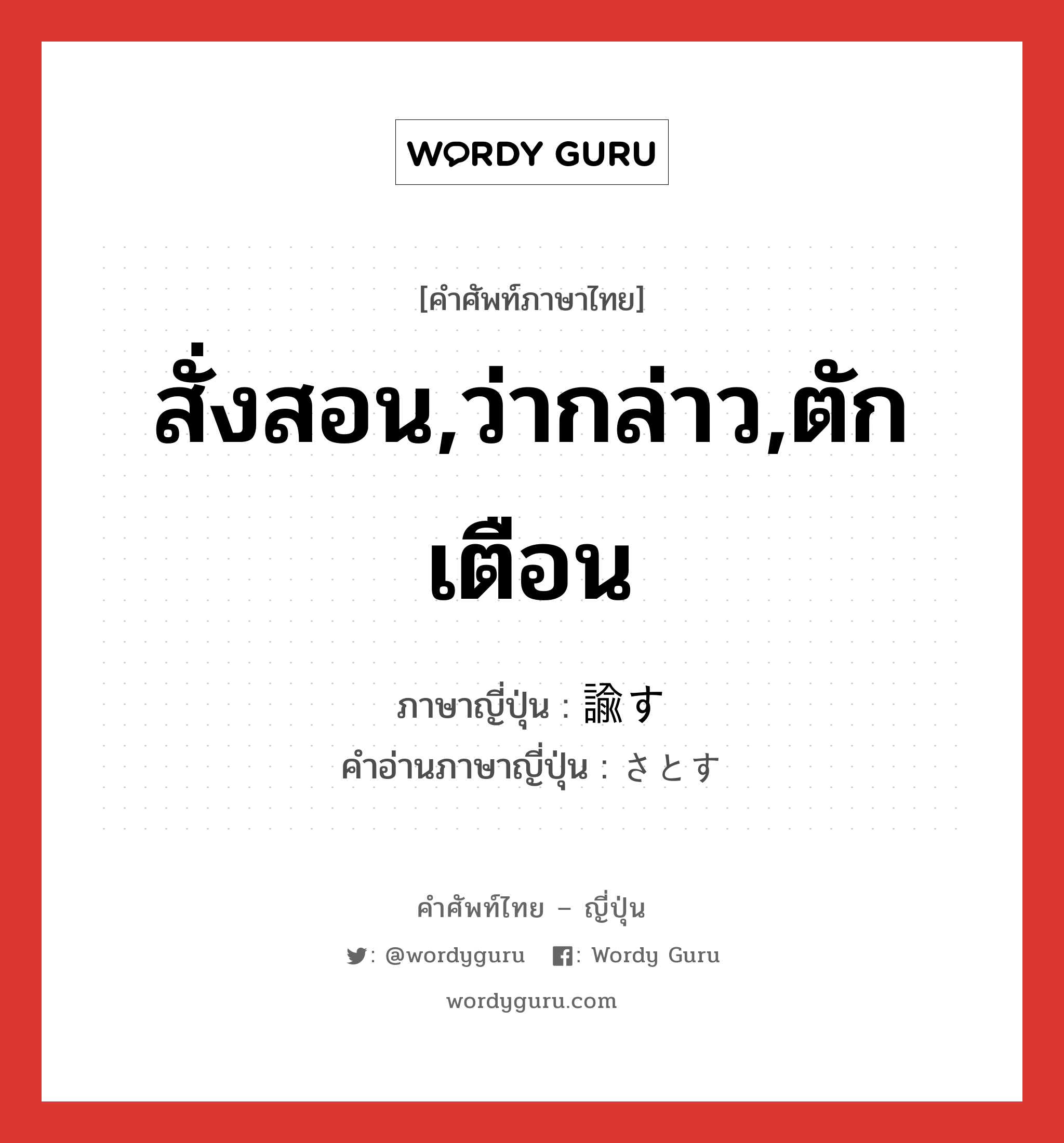 สั่งสอน,ว่ากล่าว,ตักเตือน ภาษาญี่ปุ่นคืออะไร, คำศัพท์ภาษาไทย - ญี่ปุ่น สั่งสอน,ว่ากล่าว,ตักเตือน ภาษาญี่ปุ่น 諭す คำอ่านภาษาญี่ปุ่น さとす หมวด v5s หมวด v5s