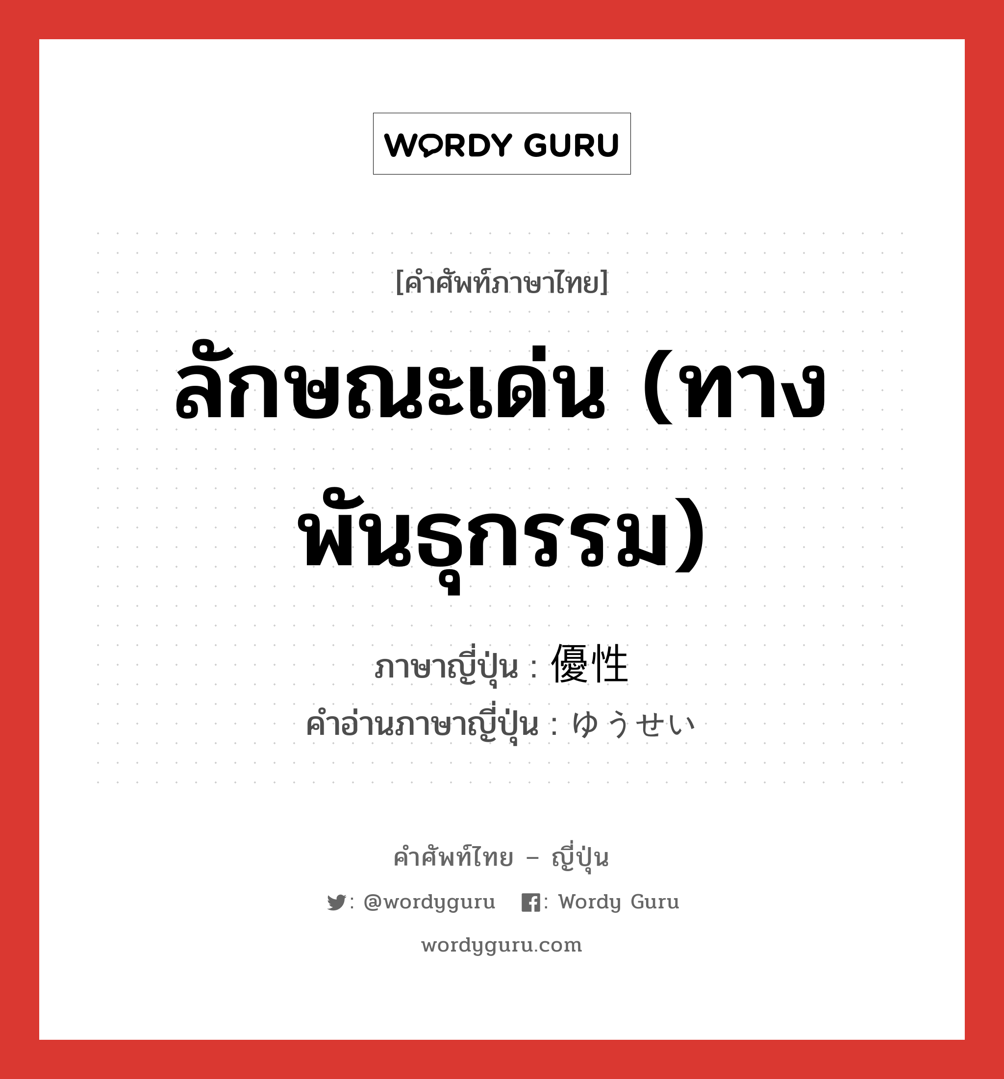 ลักษณะเด่น (ทางพันธุกรรม) ภาษาญี่ปุ่นคืออะไร, คำศัพท์ภาษาไทย - ญี่ปุ่น ลักษณะเด่น (ทางพันธุกรรม) ภาษาญี่ปุ่น 優性 คำอ่านภาษาญี่ปุ่น ゆうせい หมวด n หมวด n