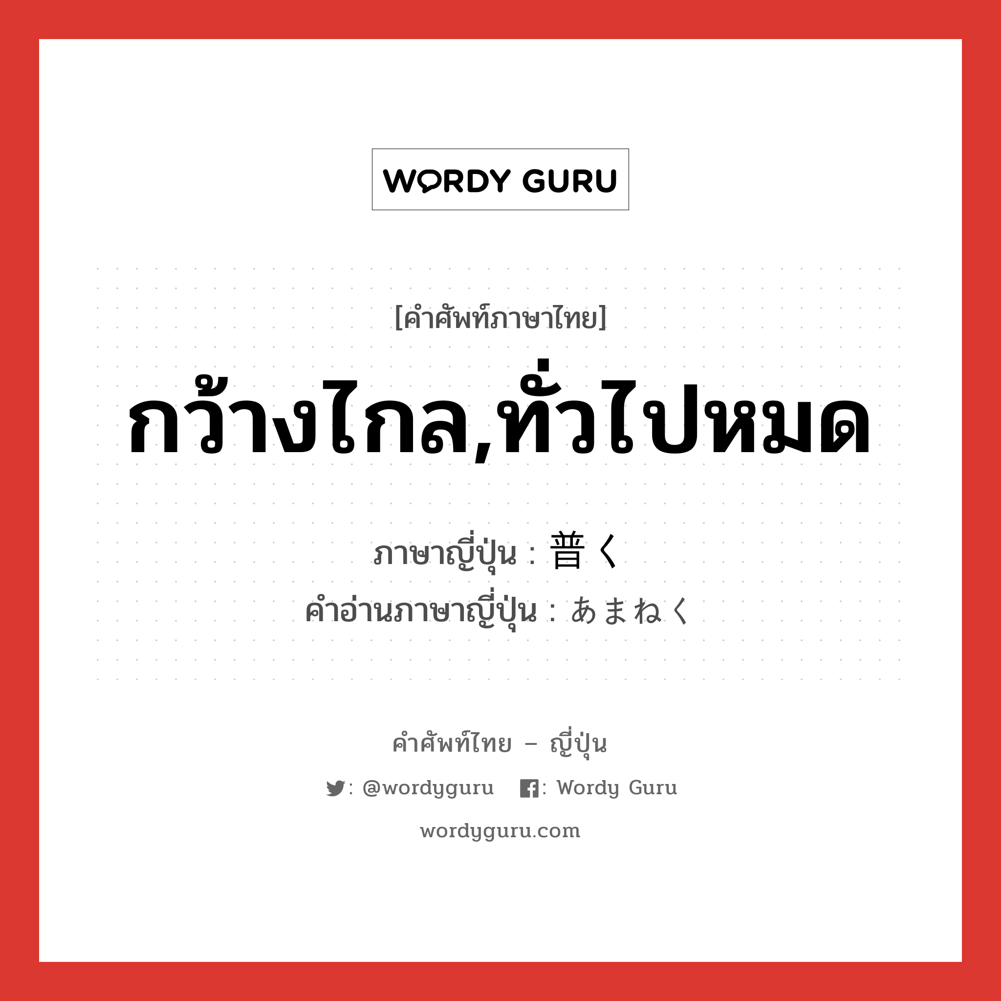 กว้างไกล,ทั่วไปหมด ภาษาญี่ปุ่นคืออะไร, คำศัพท์ภาษาไทย - ญี่ปุ่น กว้างไกล,ทั่วไปหมด ภาษาญี่ปุ่น 普く คำอ่านภาษาญี่ปุ่น あまねく หมวด adv หมวด adv