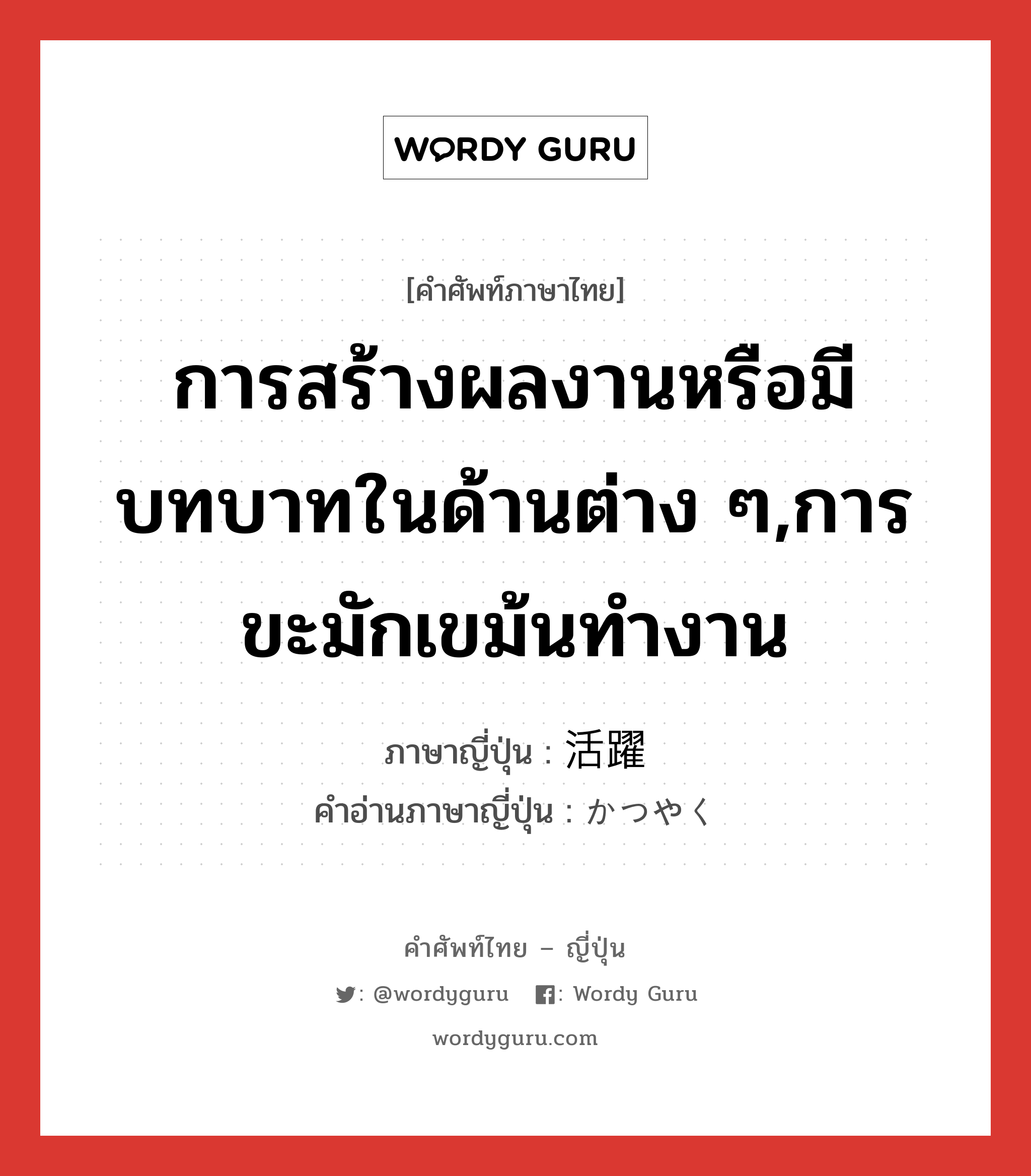 การสร้างผลงานหรือมีบทบาทในด้านต่าง ๆ,การขะมักเขม้นทำงาน ภาษาญี่ปุ่นคืออะไร, คำศัพท์ภาษาไทย - ญี่ปุ่น การสร้างผลงานหรือมีบทบาทในด้านต่าง ๆ,การขะมักเขม้นทำงาน ภาษาญี่ปุ่น 活躍 คำอ่านภาษาญี่ปุ่น かつやく หมวด n หมวด n