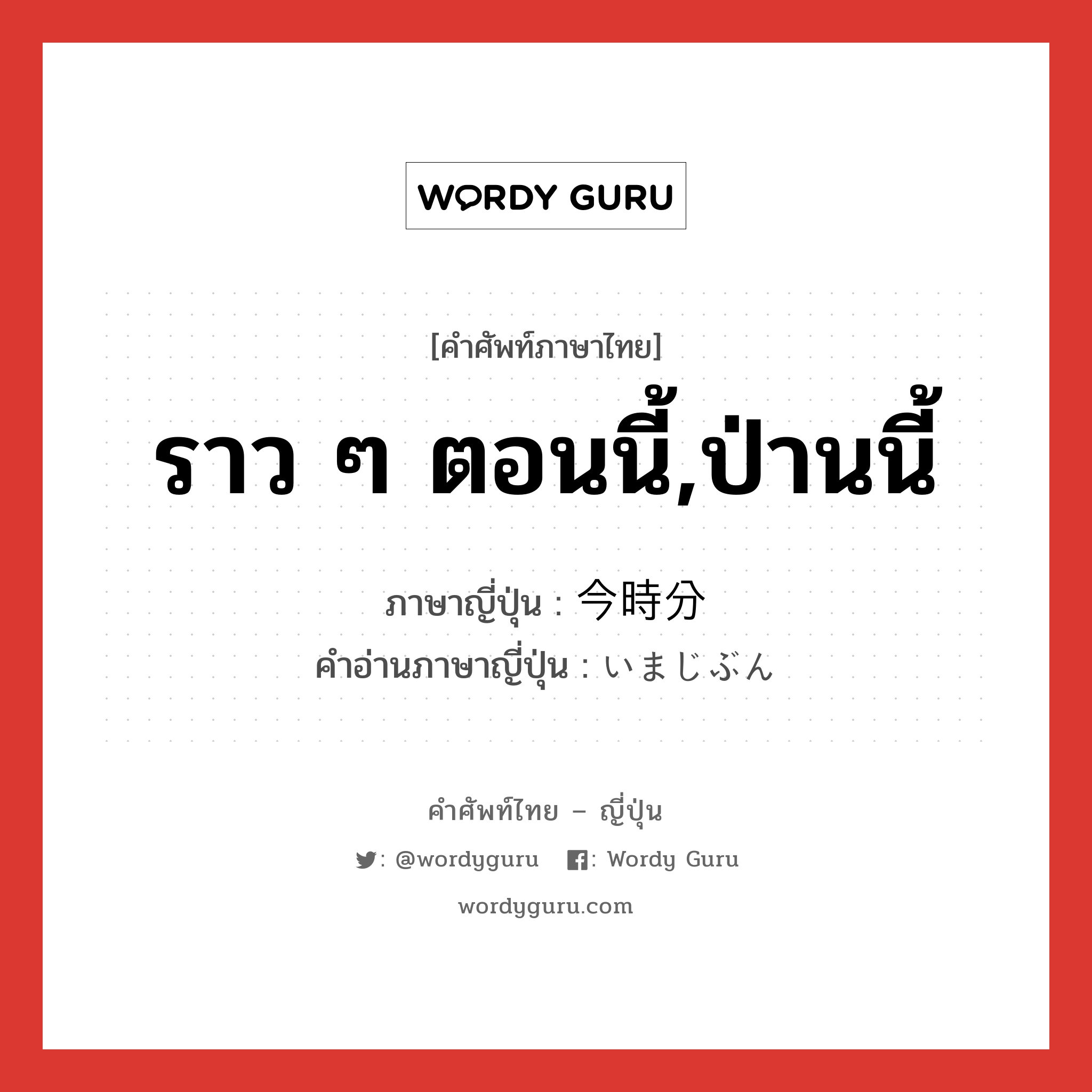 ราว ๆ ตอนนี้,ป่านนี้ ภาษาญี่ปุ่นคืออะไร, คำศัพท์ภาษาไทย - ญี่ปุ่น ราว ๆ ตอนนี้,ป่านนี้ ภาษาญี่ปุ่น 今時分 คำอ่านภาษาญี่ปุ่น いまじぶん หมวด n-adv หมวด n-adv