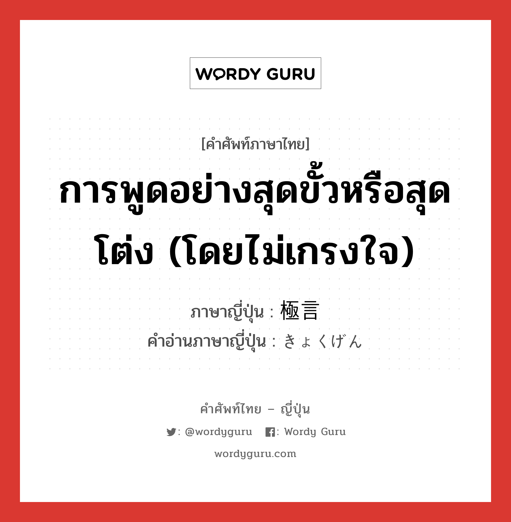 การพูดอย่างสุดขั้วหรือสุดโต่ง (โดยไม่เกรงใจ) ภาษาญี่ปุ่นคืออะไร, คำศัพท์ภาษาไทย - ญี่ปุ่น การพูดอย่างสุดขั้วหรือสุดโต่ง (โดยไม่เกรงใจ) ภาษาญี่ปุ่น 極言 คำอ่านภาษาญี่ปุ่น きょくげん หมวด n หมวด n