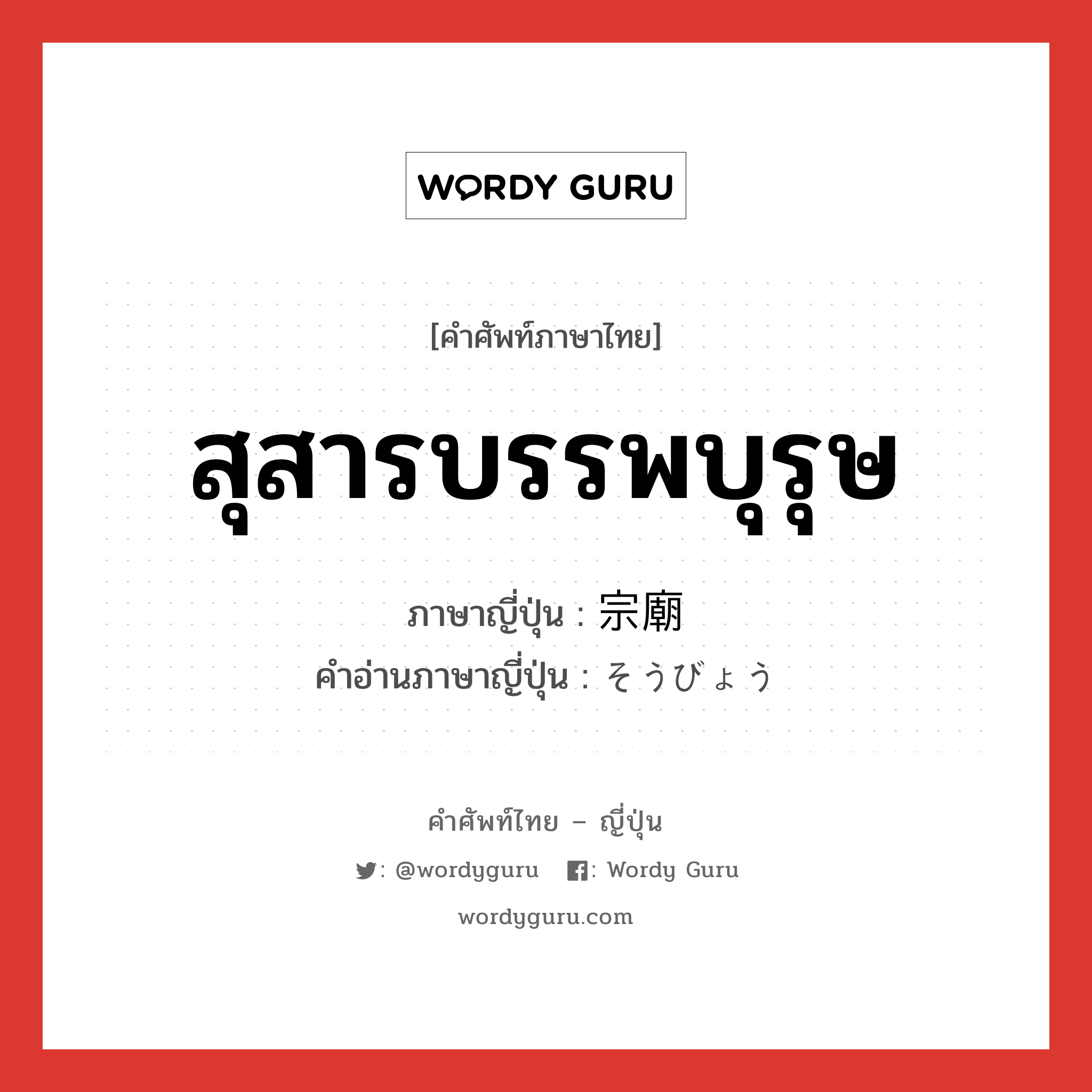 สุสารบรรพบุรุษ ภาษาญี่ปุ่นคืออะไร, คำศัพท์ภาษาไทย - ญี่ปุ่น สุสารบรรพบุรุษ ภาษาญี่ปุ่น 宗廟 คำอ่านภาษาญี่ปุ่น そうびょう หมวด n หมวด n