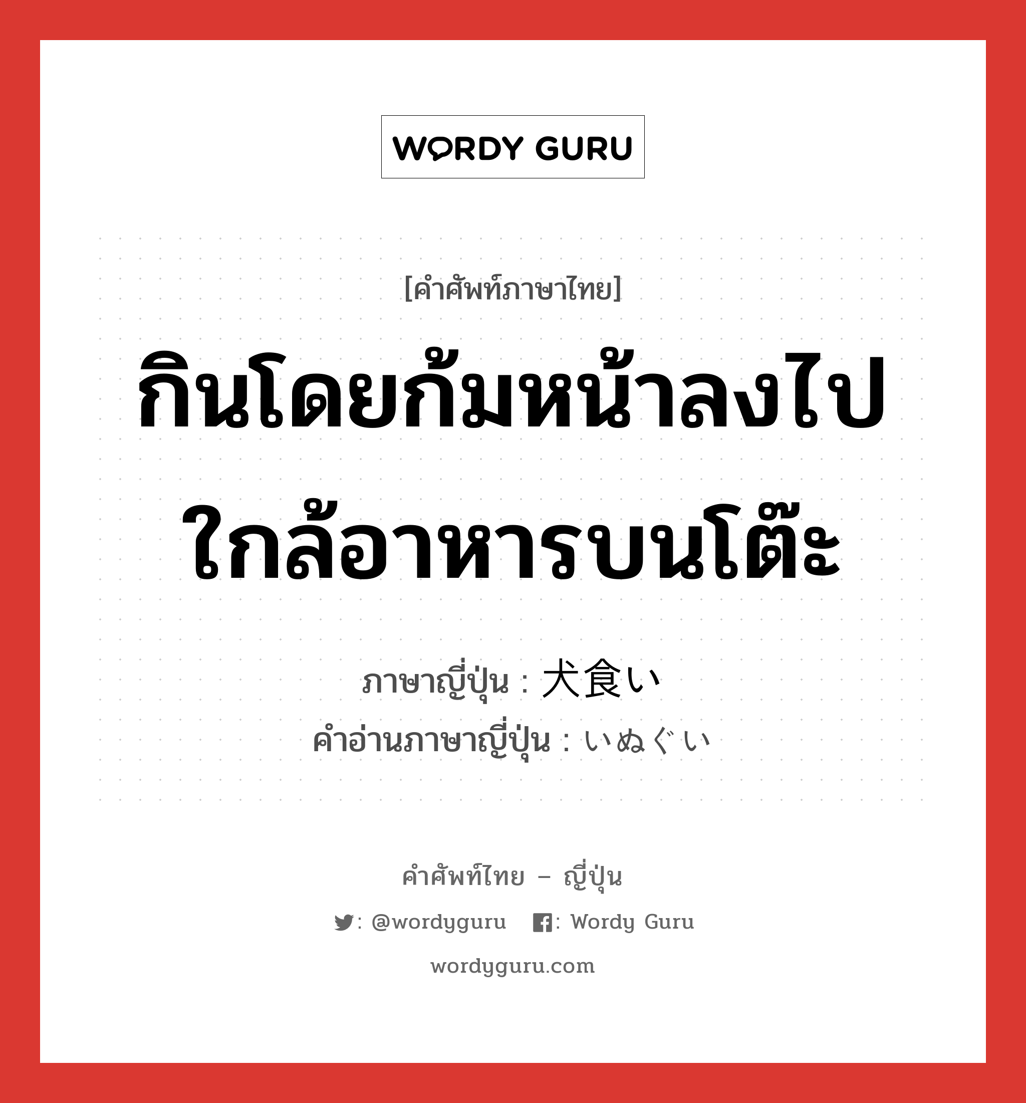 กินโดยก้มหน้าลงไปใกล้อาหารบนโต๊ะ ภาษาญี่ปุ่นคืออะไร, คำศัพท์ภาษาไทย - ญี่ปุ่น กินโดยก้มหน้าลงไปใกล้อาหารบนโต๊ะ ภาษาญี่ปุ่น 犬食い คำอ่านภาษาญี่ปุ่น いぬぐい หมวด n หมวด n