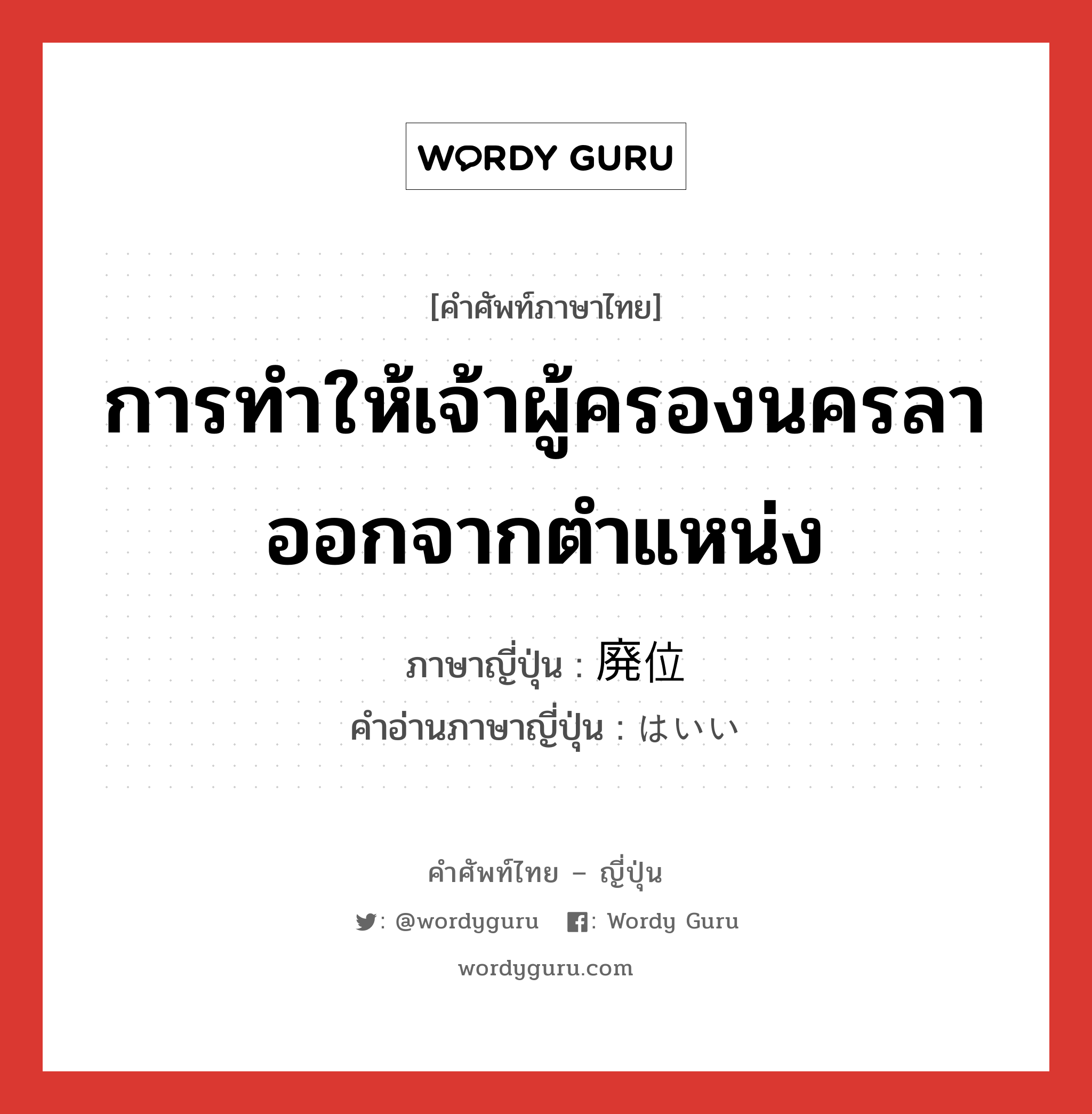 การทำให้เจ้าผู้ครองนครลาออกจากตำแหน่ง ภาษาญี่ปุ่นคืออะไร, คำศัพท์ภาษาไทย - ญี่ปุ่น การทำให้เจ้าผู้ครองนครลาออกจากตำแหน่ง ภาษาญี่ปุ่น 廃位 คำอ่านภาษาญี่ปุ่น はいい หมวด n หมวด n