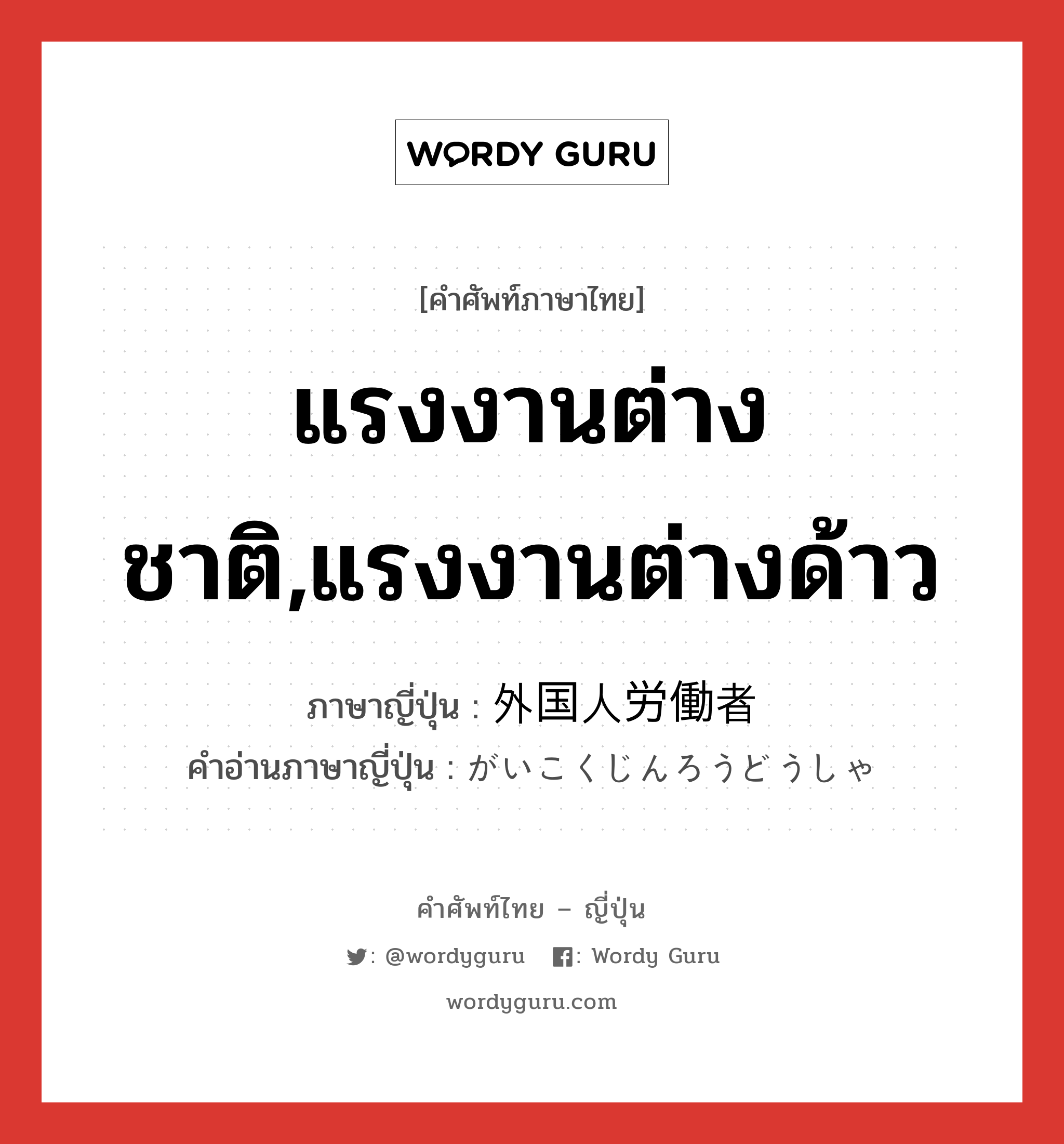 แรงงานต่างชาติ,แรงงานต่างด้าว ภาษาญี่ปุ่นคืออะไร, คำศัพท์ภาษาไทย - ญี่ปุ่น แรงงานต่างชาติ,แรงงานต่างด้าว ภาษาญี่ปุ่น 外国人労働者 คำอ่านภาษาญี่ปุ่น がいこくじんろうどうしゃ หมวด n หมวด n