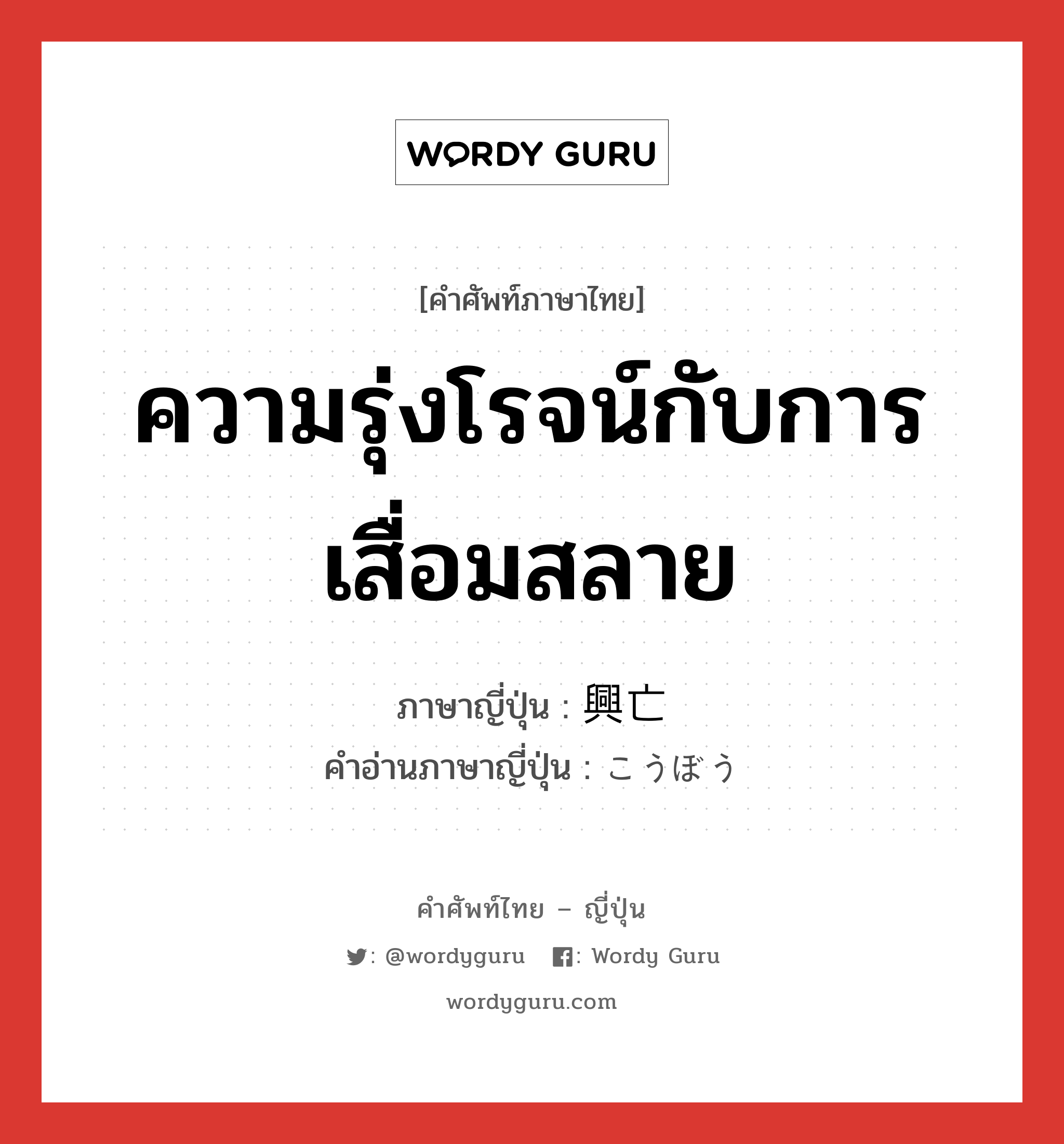 ความรุ่งโรจน์กับการเสื่อมสลาย ภาษาญี่ปุ่นคืออะไร, คำศัพท์ภาษาไทย - ญี่ปุ่น ความรุ่งโรจน์กับการเสื่อมสลาย ภาษาญี่ปุ่น 興亡 คำอ่านภาษาญี่ปุ่น こうぼう หมวด n หมวด n