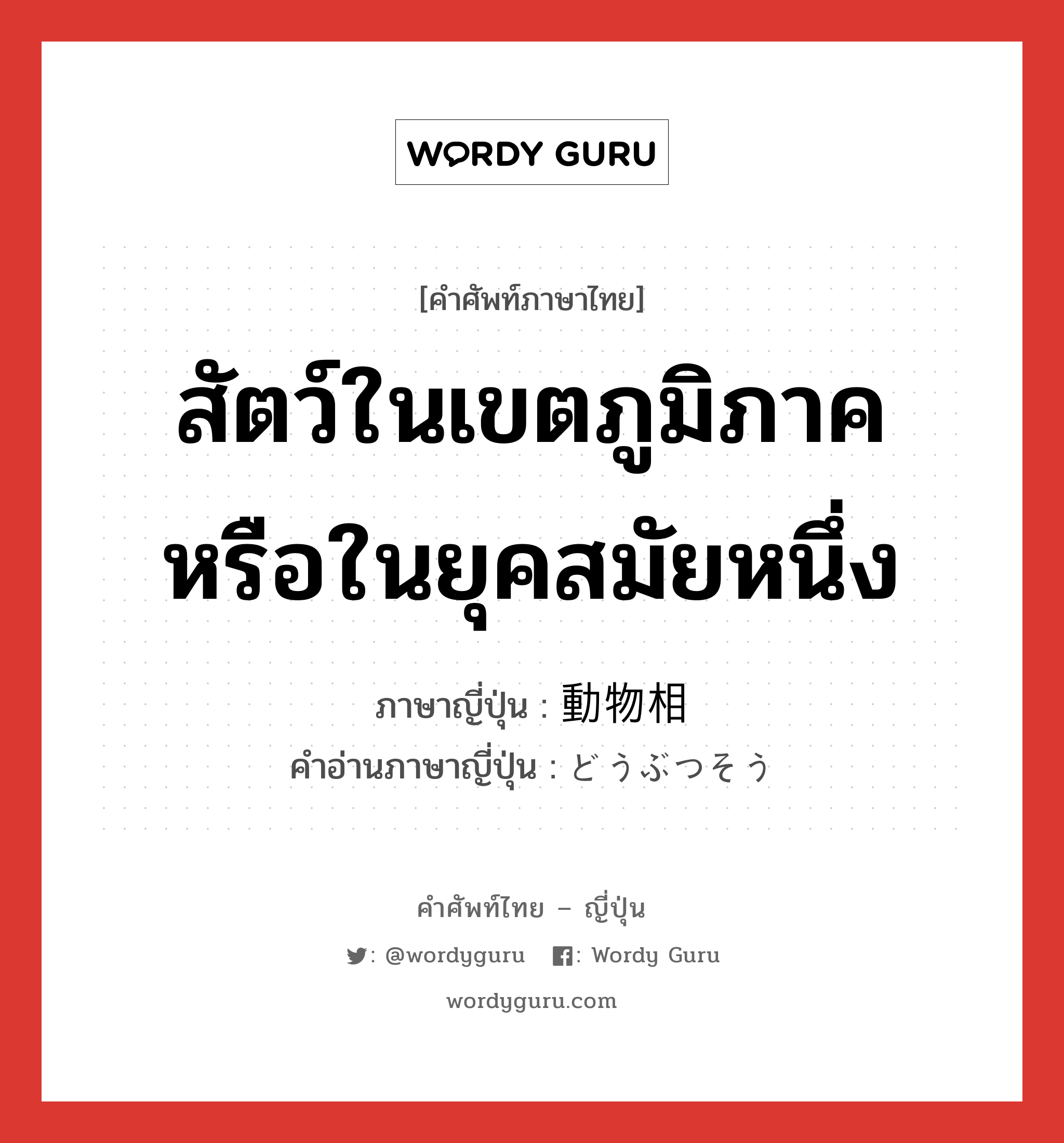 สัตว์ในเขตภูมิภาค หรือในยุคสมัยหนึ่ง ภาษาญี่ปุ่นคืออะไร, คำศัพท์ภาษาไทย - ญี่ปุ่น สัตว์ในเขตภูมิภาค หรือในยุคสมัยหนึ่ง ภาษาญี่ปุ่น 動物相 คำอ่านภาษาญี่ปุ่น どうぶつそう หมวด n หมวด n