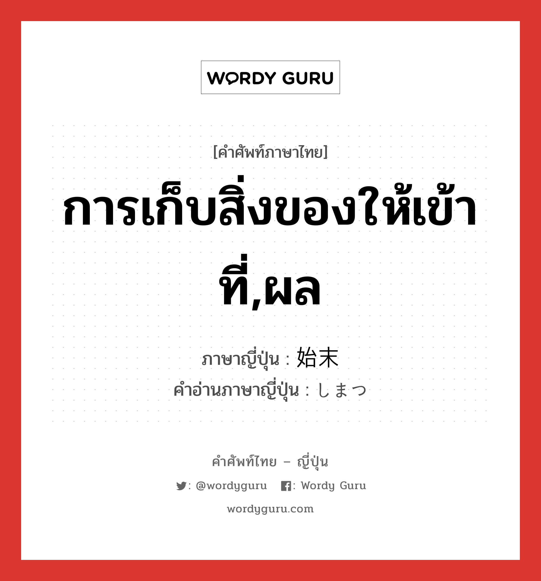 การเก็บสิ่งของให้เข้าที่,ผล ภาษาญี่ปุ่นคืออะไร, คำศัพท์ภาษาไทย - ญี่ปุ่น การเก็บสิ่งของให้เข้าที่,ผล ภาษาญี่ปุ่น 始末 คำอ่านภาษาญี่ปุ่น しまつ หมวด n หมวด n