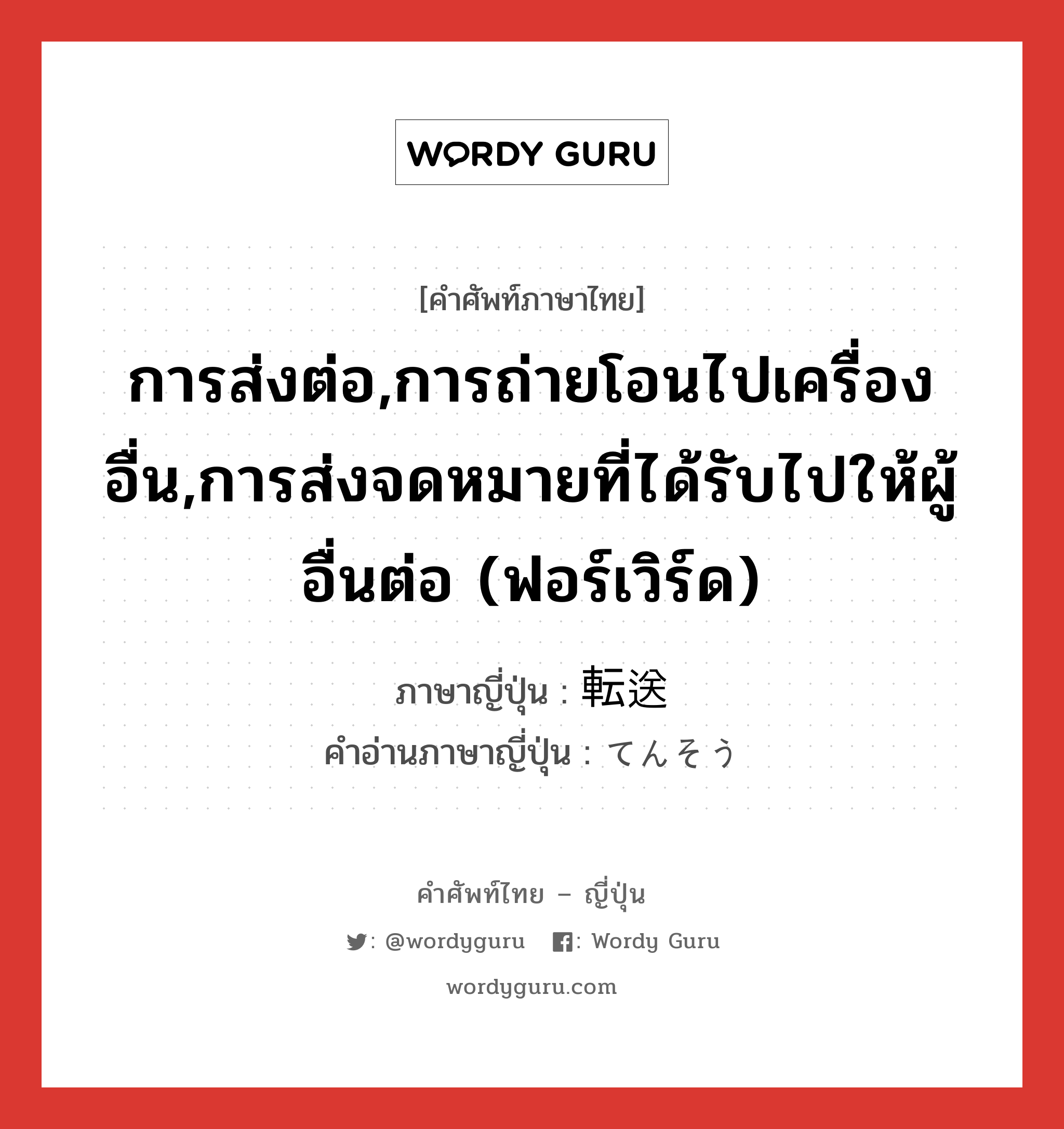 การส่งต่อ,การถ่ายโอนไปเครื่องอื่น,การส่งจดหมายที่ได้รับไปให้ผู้อื่นต่อ (ฟอร์เวิร์ด) ภาษาญี่ปุ่นคืออะไร, คำศัพท์ภาษาไทย - ญี่ปุ่น การส่งต่อ,การถ่ายโอนไปเครื่องอื่น,การส่งจดหมายที่ได้รับไปให้ผู้อื่นต่อ (ฟอร์เวิร์ด) ภาษาญี่ปุ่น 転送 คำอ่านภาษาญี่ปุ่น てんそう หมวด n หมวด n