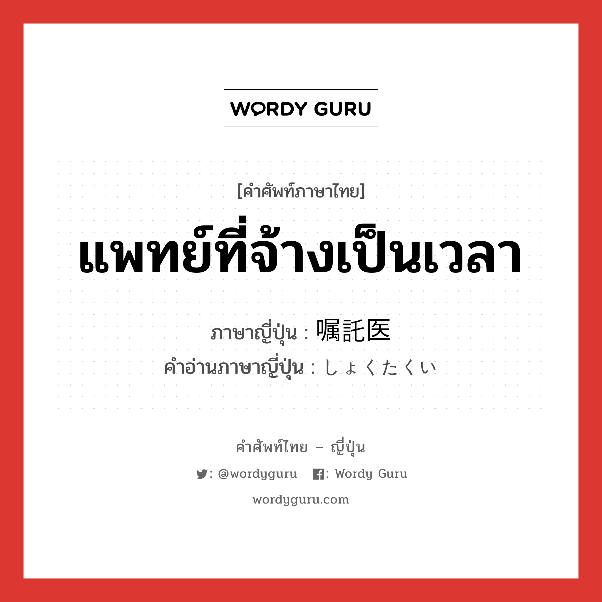 แพทย์ที่จ้างเป็นเวลา ภาษาญี่ปุ่นคืออะไร, คำศัพท์ภาษาไทย - ญี่ปุ่น แพทย์ที่จ้างเป็นเวลา ภาษาญี่ปุ่น 嘱託医 คำอ่านภาษาญี่ปุ่น しょくたくい หมวด n หมวด n