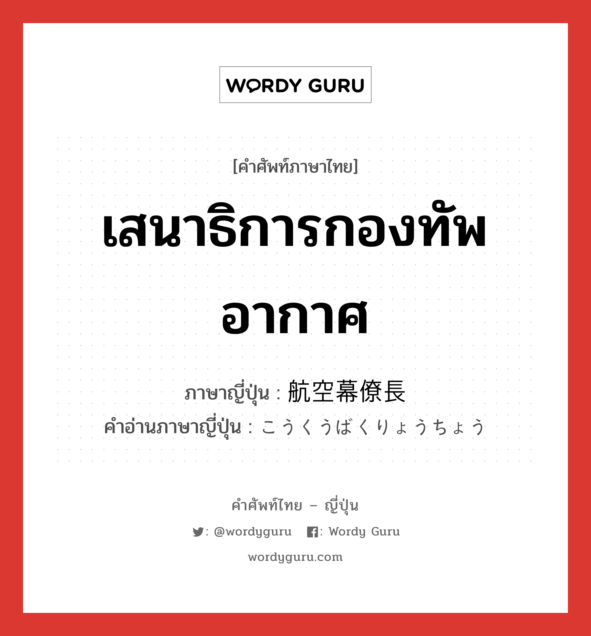 เสนาธิการกองทัพอากาศ ภาษาญี่ปุ่นคืออะไร, คำศัพท์ภาษาไทย - ญี่ปุ่น เสนาธิการกองทัพอากาศ ภาษาญี่ปุ่น 航空幕僚長 คำอ่านภาษาญี่ปุ่น こうくうばくりょうちょう หมวด n หมวด n