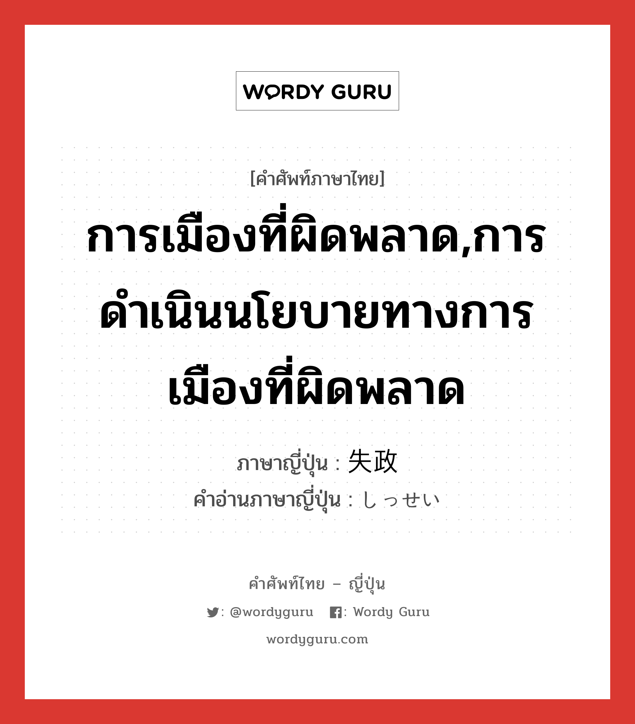 การเมืองที่ผิดพลาด,การดำเนินนโยบายทางการเมืองที่ผิดพลาด ภาษาญี่ปุ่นคืออะไร, คำศัพท์ภาษาไทย - ญี่ปุ่น การเมืองที่ผิดพลาด,การดำเนินนโยบายทางการเมืองที่ผิดพลาด ภาษาญี่ปุ่น 失政 คำอ่านภาษาญี่ปุ่น しっせい หมวด n หมวด n