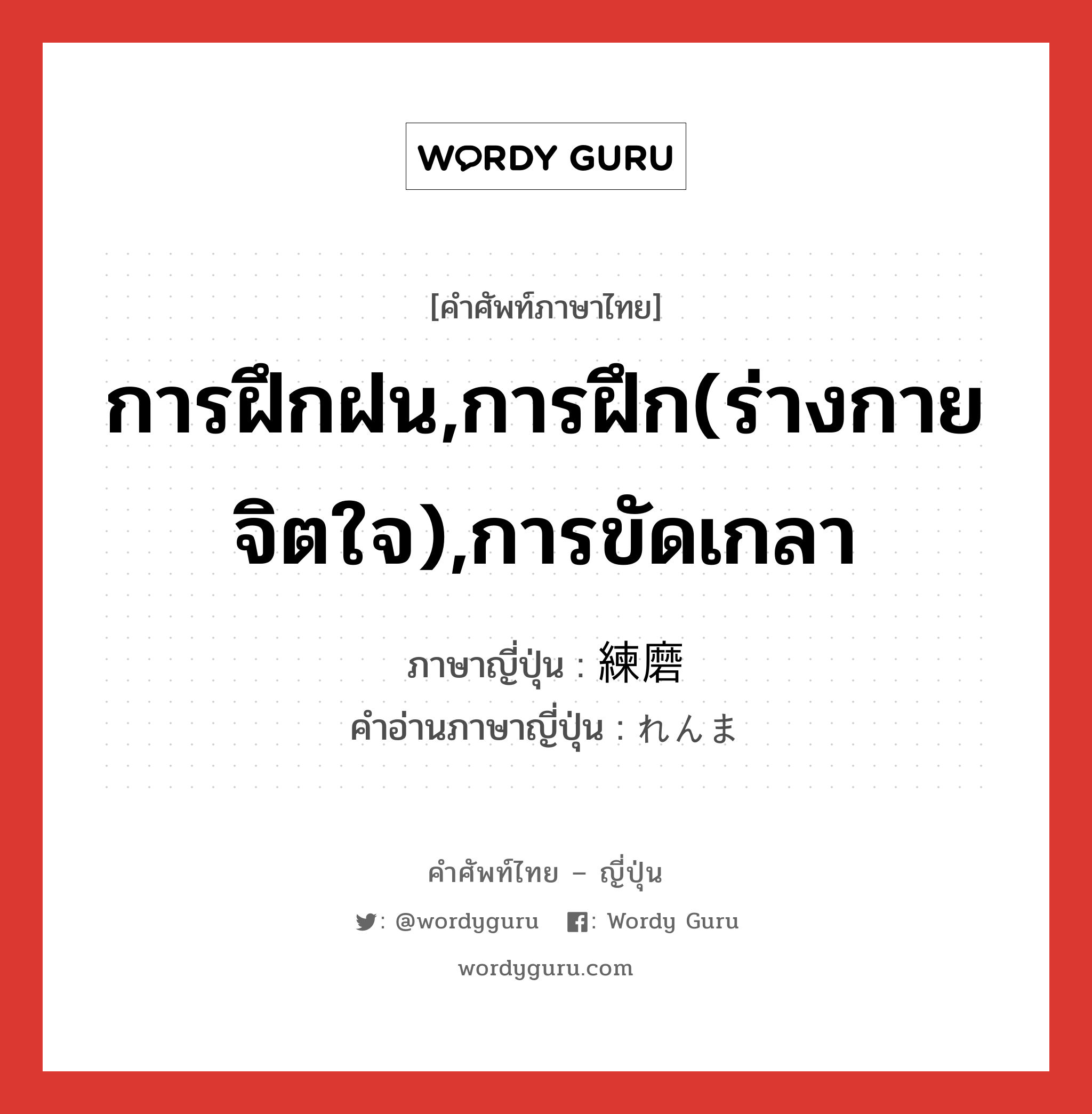 การฝึกฝน,การฝึก(ร่างกาย จิตใจ),การขัดเกลา ภาษาญี่ปุ่นคืออะไร, คำศัพท์ภาษาไทย - ญี่ปุ่น การฝึกฝน,การฝึก(ร่างกาย จิตใจ),การขัดเกลา ภาษาญี่ปุ่น 練磨 คำอ่านภาษาญี่ปุ่น れんま หมวด n หมวด n