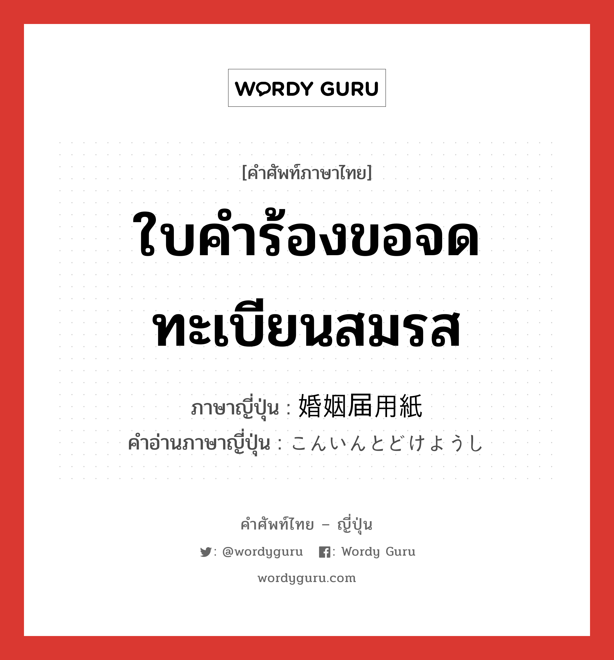 ใบคำร้องขอจดทะเบียนสมรส ภาษาญี่ปุ่นคืออะไร, คำศัพท์ภาษาไทย - ญี่ปุ่น ใบคำร้องขอจดทะเบียนสมรส ภาษาญี่ปุ่น 婚姻届用紙 คำอ่านภาษาญี่ปุ่น こんいんとどけようし หมวด n หมวด n