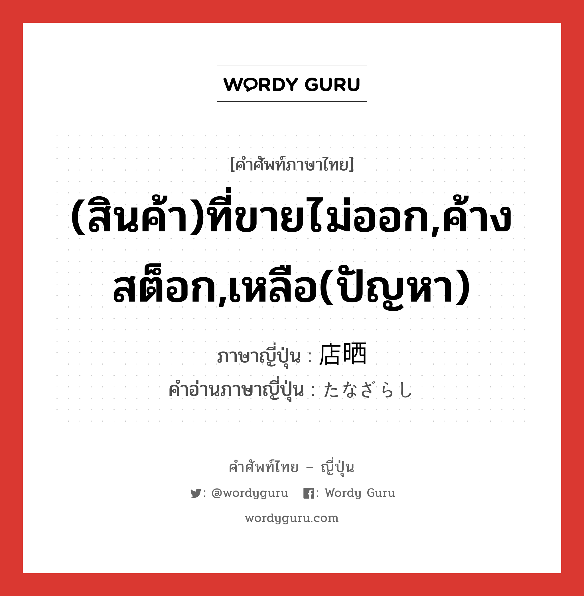 (สินค้า)ที่ขายไม่ออก,ค้างสต็อก,เหลือ(ปัญหา) ภาษาญี่ปุ่นคืออะไร, คำศัพท์ภาษาไทย - ญี่ปุ่น (สินค้า)ที่ขายไม่ออก,ค้างสต็อก,เหลือ(ปัญหา) ภาษาญี่ปุ่น 店晒 คำอ่านภาษาญี่ปุ่น たなざらし หมวด n หมวด n