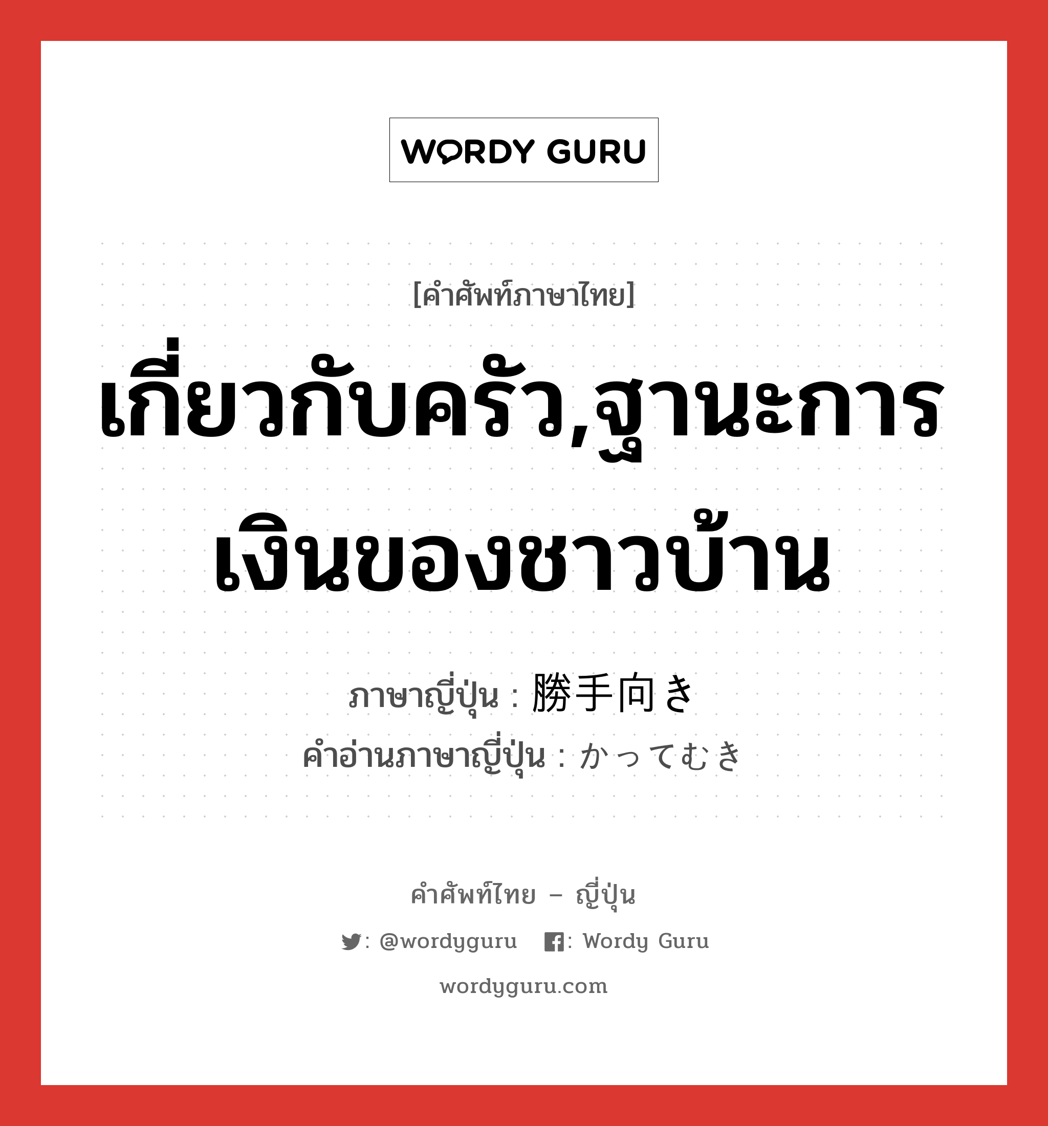 เกี่ยวกับครัว,ฐานะการเงินของชาวบ้าน ภาษาญี่ปุ่นคืออะไร, คำศัพท์ภาษาไทย - ญี่ปุ่น เกี่ยวกับครัว,ฐานะการเงินของชาวบ้าน ภาษาญี่ปุ่น 勝手向き คำอ่านภาษาญี่ปุ่น かってむき หมวด n หมวด n