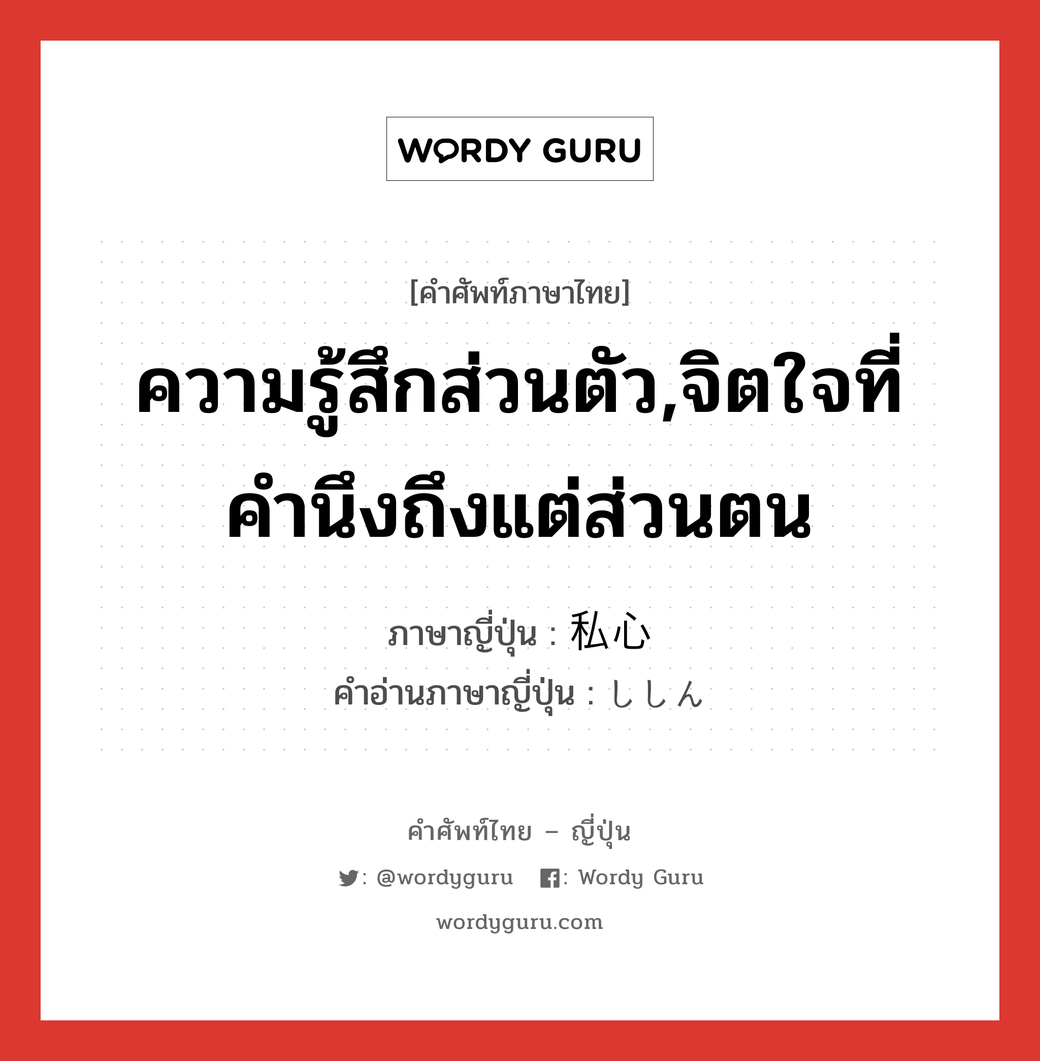 ความรู้สึกส่วนตัว,จิตใจที่คำนึงถึงแต่ส่วนตน ภาษาญี่ปุ่นคืออะไร, คำศัพท์ภาษาไทย - ญี่ปุ่น ความรู้สึกส่วนตัว,จิตใจที่คำนึงถึงแต่ส่วนตน ภาษาญี่ปุ่น 私心 คำอ่านภาษาญี่ปุ่น ししん หมวด n หมวด n